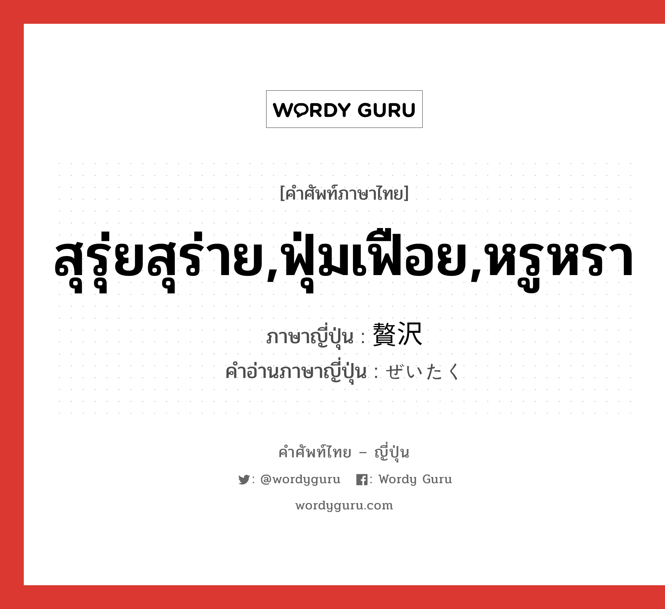 สุรุ่ยสุร่าย,ฟุ่มเฟือย,หรูหรา ภาษาญี่ปุ่นคืออะไร, คำศัพท์ภาษาไทย - ญี่ปุ่น สุรุ่ยสุร่าย,ฟุ่มเฟือย,หรูหรา ภาษาญี่ปุ่น 贅沢 คำอ่านภาษาญี่ปุ่น ぜいたく หมวด adj-na หมวด adj-na