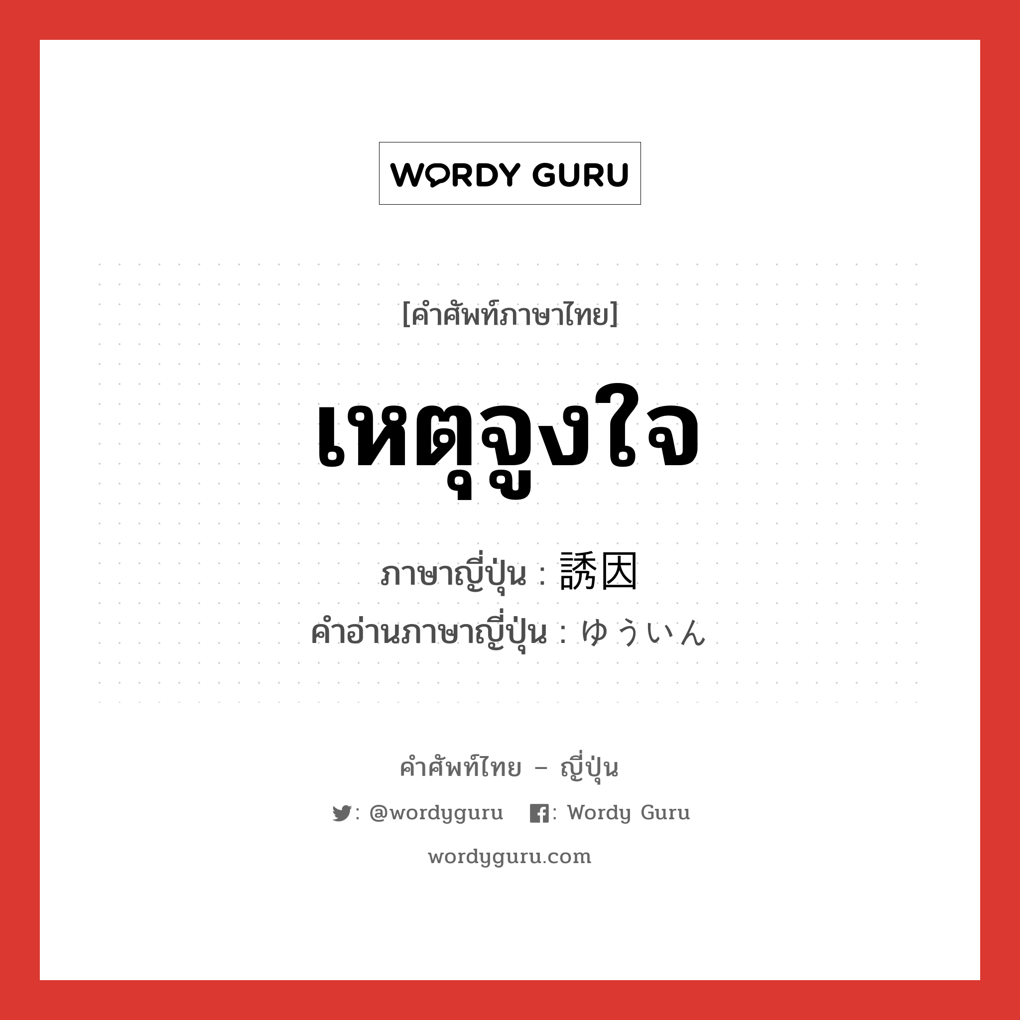 เหตุจูงใจ ภาษาญี่ปุ่นคืออะไร, คำศัพท์ภาษาไทย - ญี่ปุ่น เหตุจูงใจ ภาษาญี่ปุ่น 誘因 คำอ่านภาษาญี่ปุ่น ゆういん หมวด n หมวด n