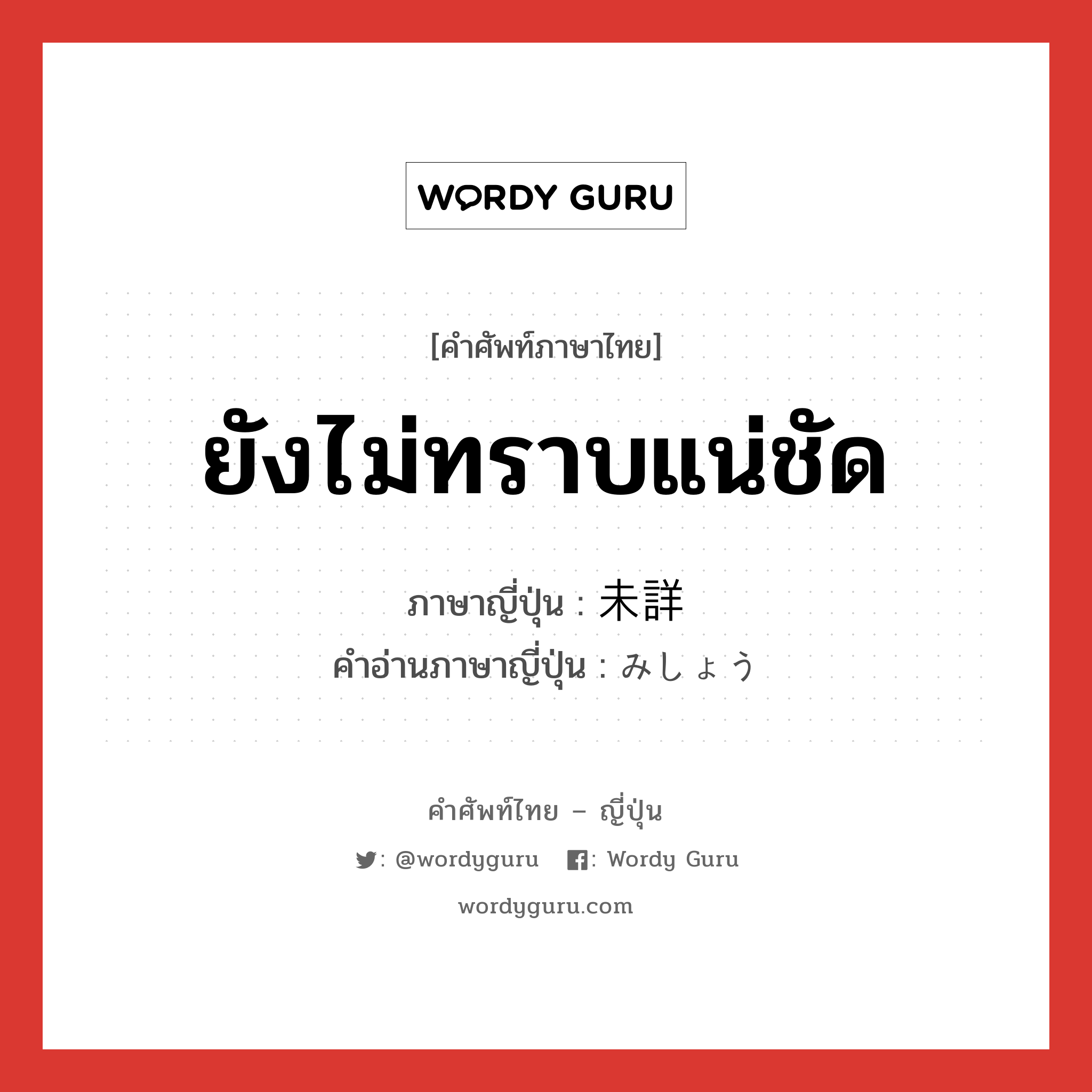 ยังไม่ทราบแน่ชัด ภาษาญี่ปุ่นคืออะไร, คำศัพท์ภาษาไทย - ญี่ปุ่น ยังไม่ทราบแน่ชัด ภาษาญี่ปุ่น 未詳 คำอ่านภาษาญี่ปุ่น みしょう หมวด n หมวด n