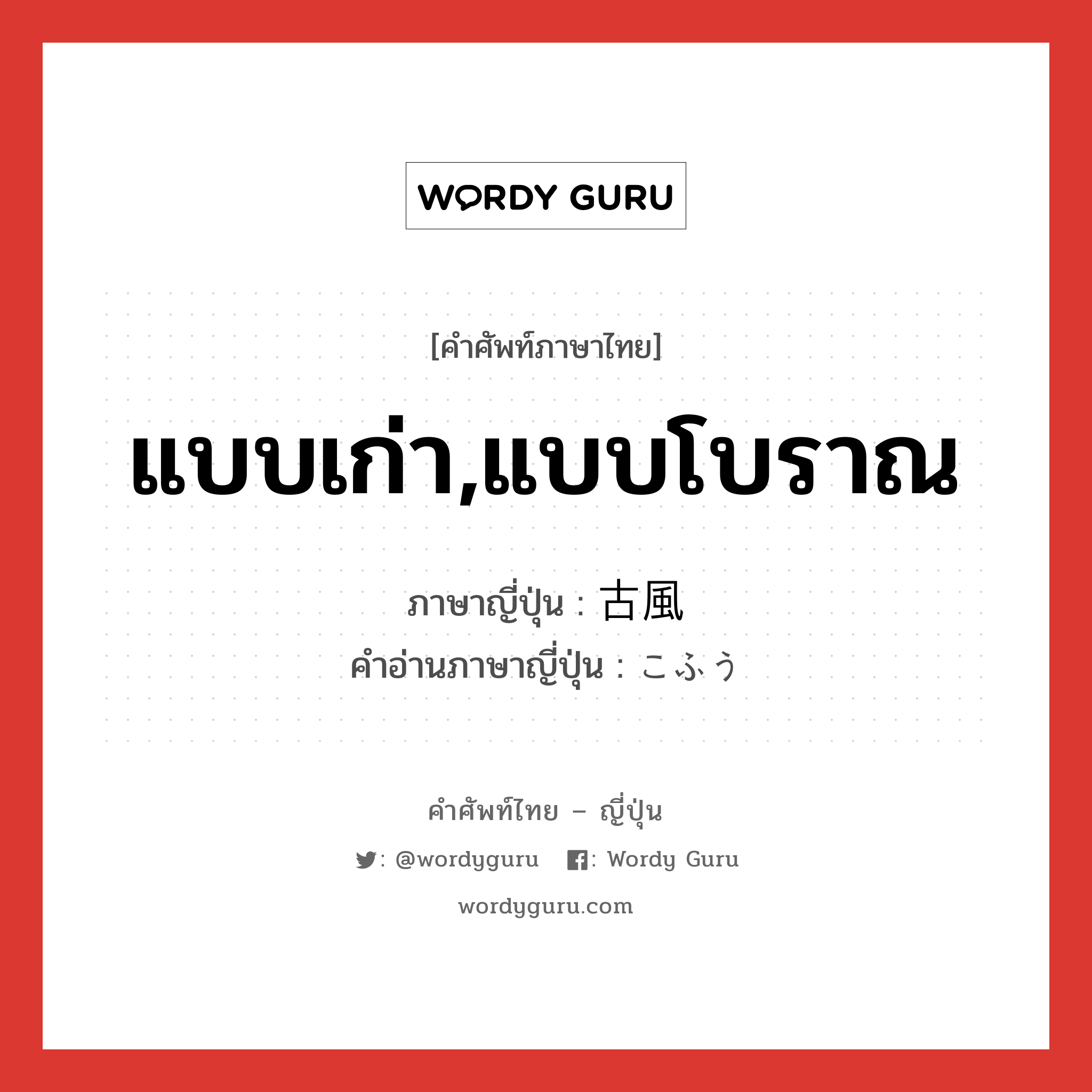 แบบเก่า,แบบโบราณ ภาษาญี่ปุ่นคืออะไร, คำศัพท์ภาษาไทย - ญี่ปุ่น แบบเก่า,แบบโบราณ ภาษาญี่ปุ่น 古風 คำอ่านภาษาญี่ปุ่น こふう หมวด adj-na หมวด adj-na