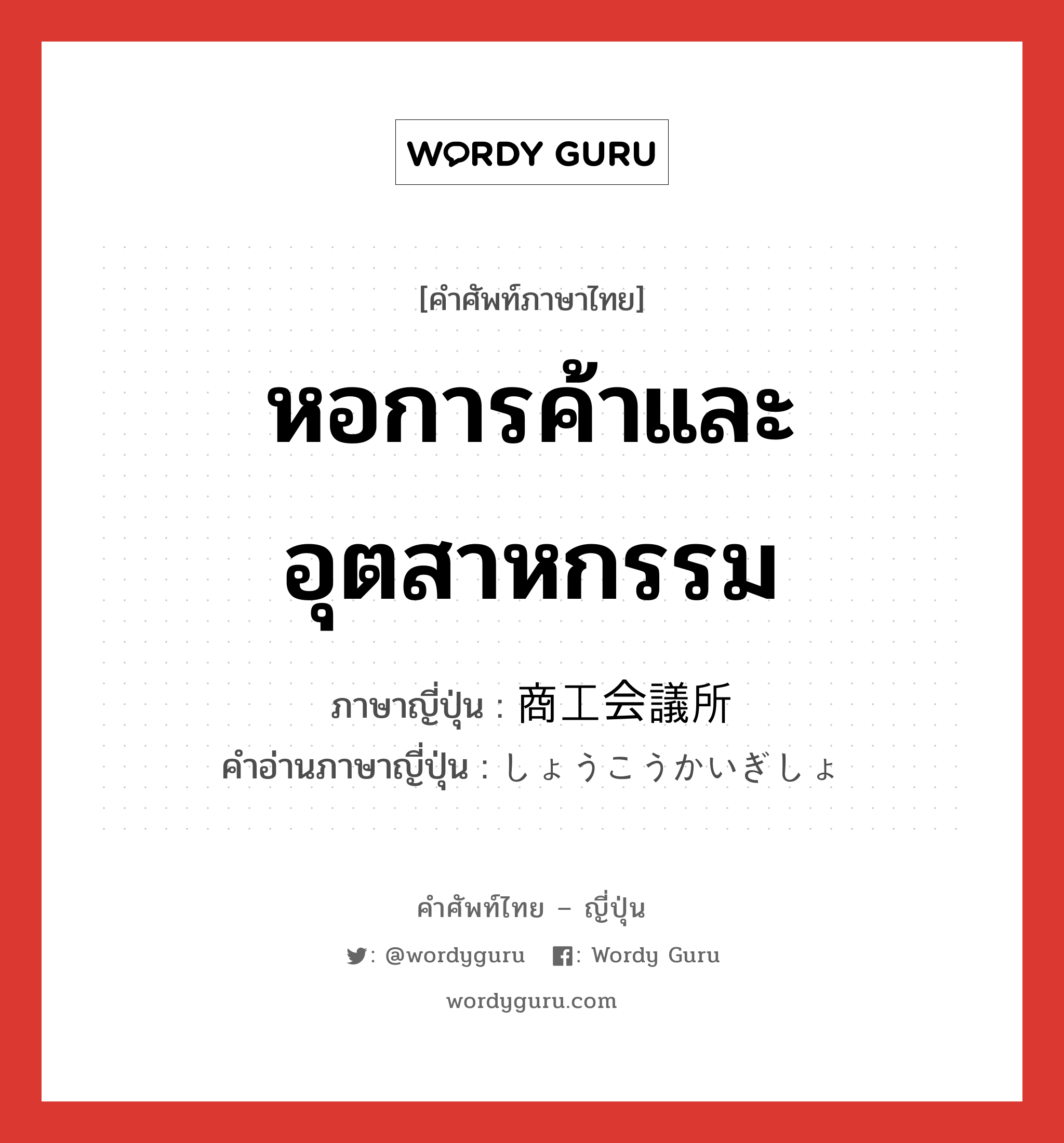 หอการค้าและอุตสาหกรรม ภาษาญี่ปุ่นคืออะไร, คำศัพท์ภาษาไทย - ญี่ปุ่น หอการค้าและอุตสาหกรรม ภาษาญี่ปุ่น 商工会議所 คำอ่านภาษาญี่ปุ่น しょうこうかいぎしょ หมวด n หมวด n