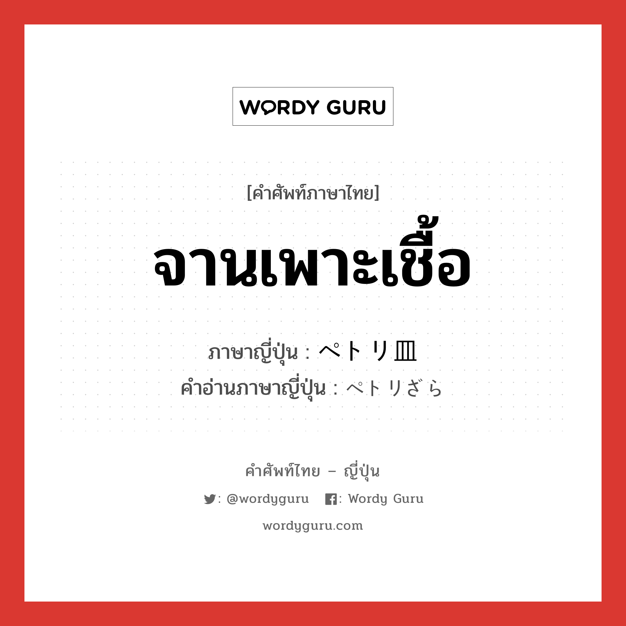 จานเพาะเชื้อ ภาษาญี่ปุ่นคืออะไร, คำศัพท์ภาษาไทย - ญี่ปุ่น จานเพาะเชื้อ ภาษาญี่ปุ่น ペトリ皿 คำอ่านภาษาญี่ปุ่น ペトリざら หมวด n หมวด n