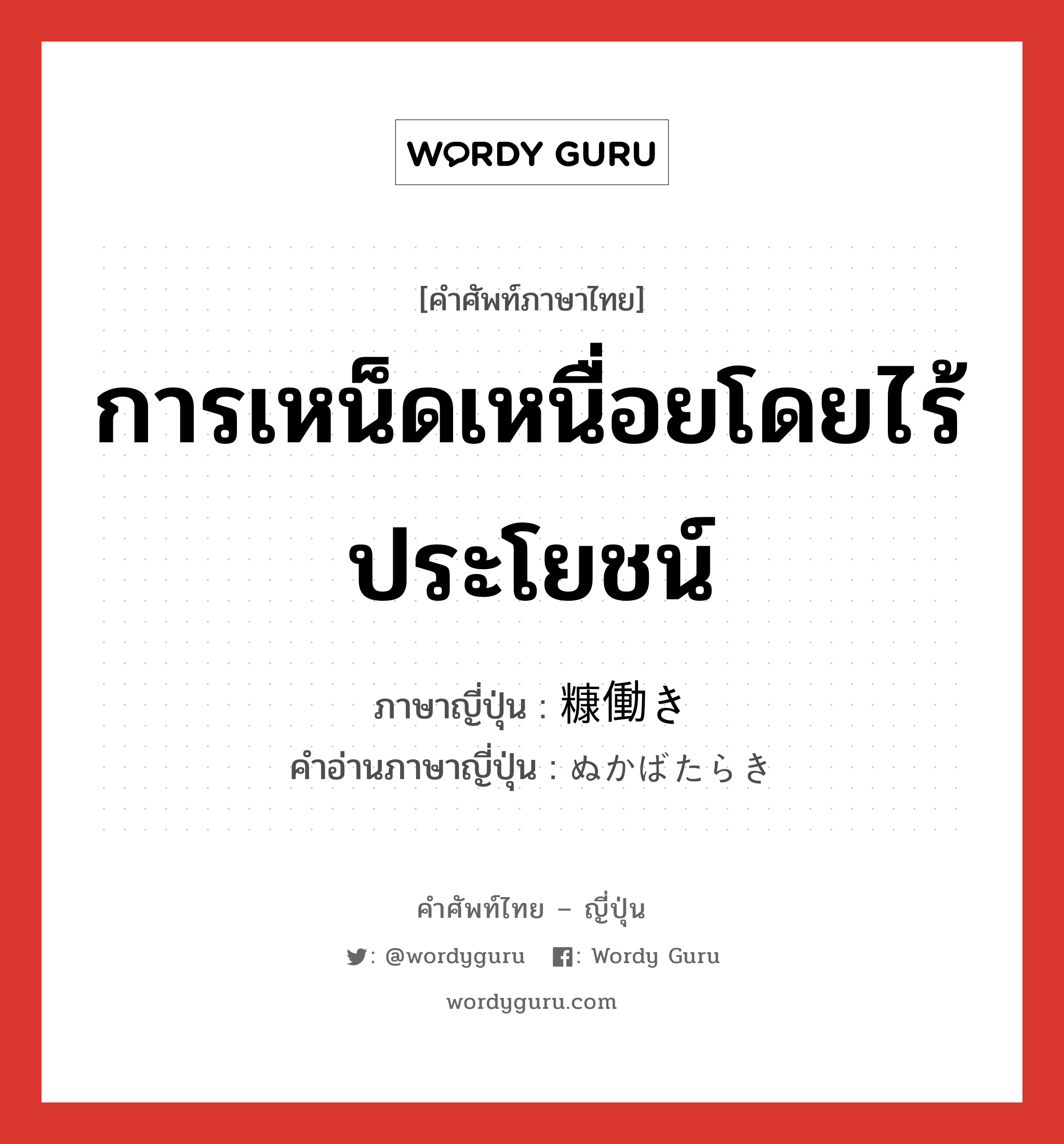 การเหน็ดเหนื่อยโดยไร้ประโยชน์ ภาษาญี่ปุ่นคืออะไร, คำศัพท์ภาษาไทย - ญี่ปุ่น การเหน็ดเหนื่อยโดยไร้ประโยชน์ ภาษาญี่ปุ่น 糠働き คำอ่านภาษาญี่ปุ่น ぬかばたらき หมวด n หมวด n