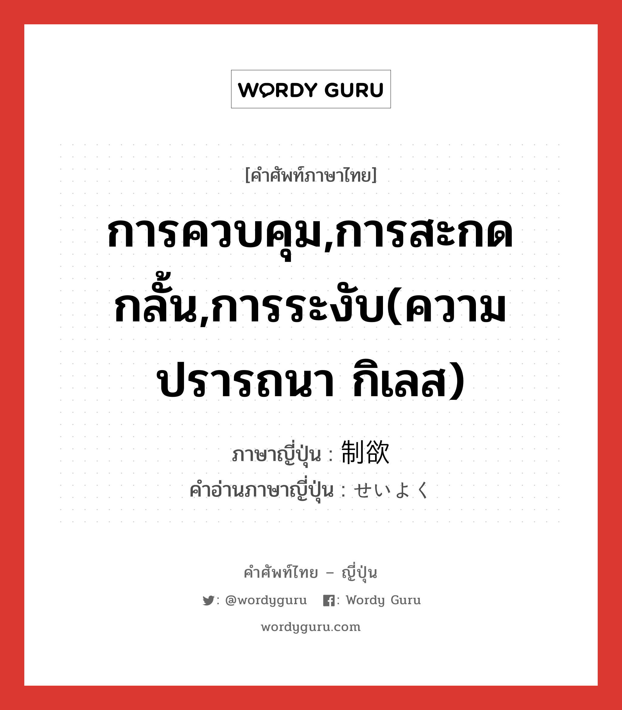 การควบคุม,การสะกดกลั้น,การระงับ(ความปรารถนา กิเลส) ภาษาญี่ปุ่นคืออะไร, คำศัพท์ภาษาไทย - ญี่ปุ่น การควบคุม,การสะกดกลั้น,การระงับ(ความปรารถนา กิเลส) ภาษาญี่ปุ่น 制欲 คำอ่านภาษาญี่ปุ่น せいよく หมวด n หมวด n