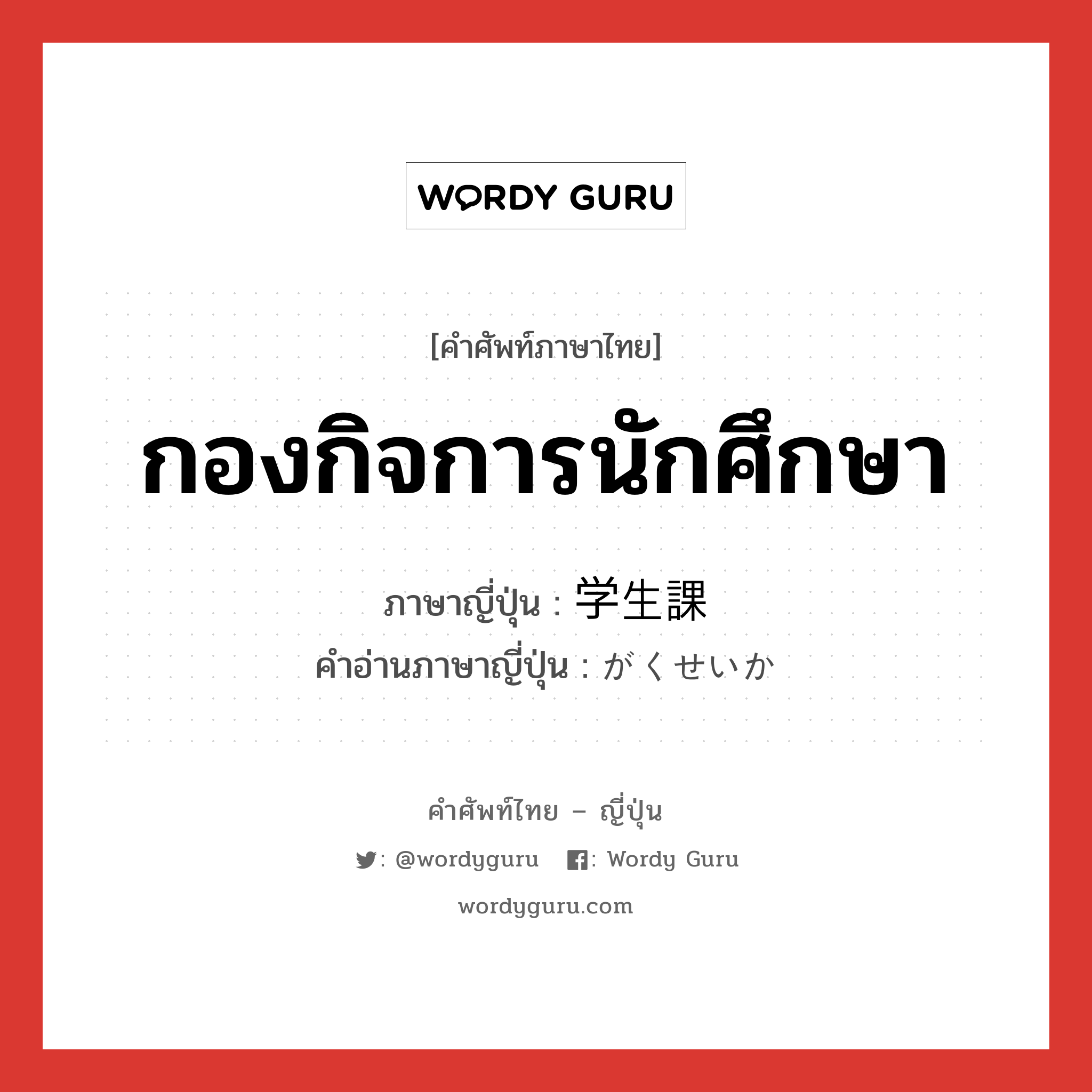 กองกิจการนักศึกษา ภาษาญี่ปุ่นคืออะไร, คำศัพท์ภาษาไทย - ญี่ปุ่น กองกิจการนักศึกษา ภาษาญี่ปุ่น 学生課 คำอ่านภาษาญี่ปุ่น がくせいか หมวด n หมวด n