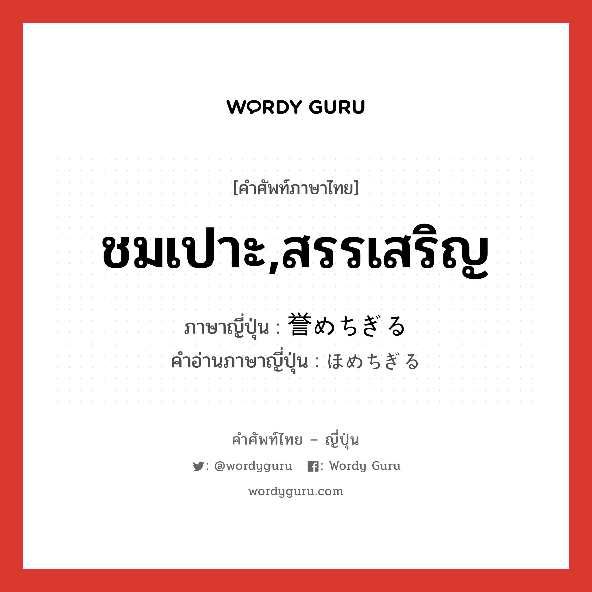 ชมเปาะ,สรรเสริญ ภาษาญี่ปุ่นคืออะไร, คำศัพท์ภาษาไทย - ญี่ปุ่น ชมเปาะ,สรรเสริญ ภาษาญี่ปุ่น 誉めちぎる คำอ่านภาษาญี่ปุ่น ほめちぎる หมวด v5r หมวด v5r