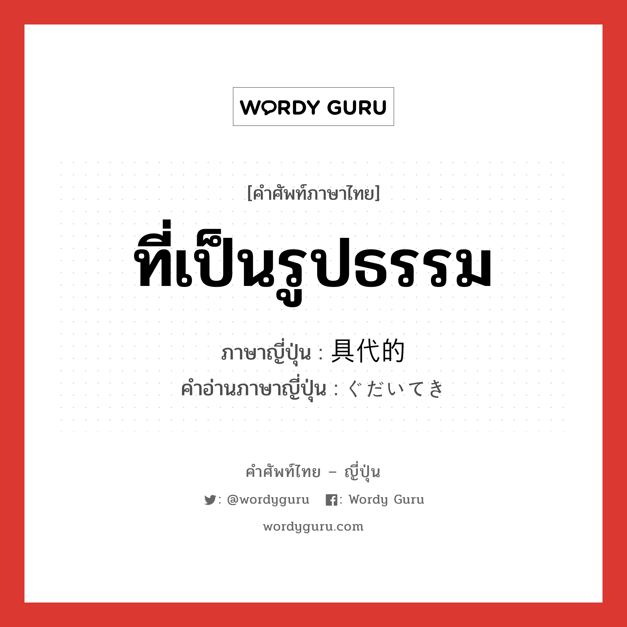 ที่เป็นรูปธรรม ภาษาญี่ปุ่นคืออะไร, คำศัพท์ภาษาไทย - ญี่ปุ่น ที่เป็นรูปธรรม ภาษาญี่ปุ่น 具代的 คำอ่านภาษาญี่ปุ่น ぐだいてき หมวด adj-na หมวด adj-na