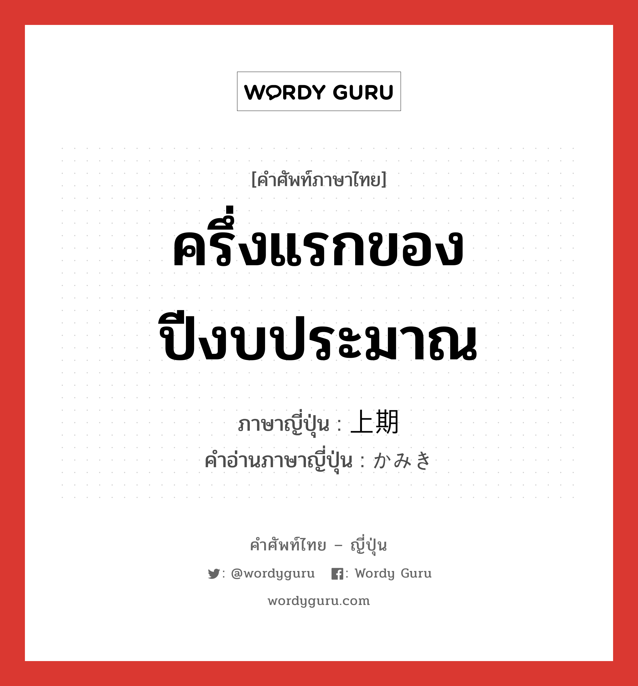 ครึ่งแรกของปีงบประมาณ ภาษาญี่ปุ่นคืออะไร, คำศัพท์ภาษาไทย - ญี่ปุ่น ครึ่งแรกของปีงบประมาณ ภาษาญี่ปุ่น 上期 คำอ่านภาษาญี่ปุ่น かみき หมวด n-adv หมวด n-adv