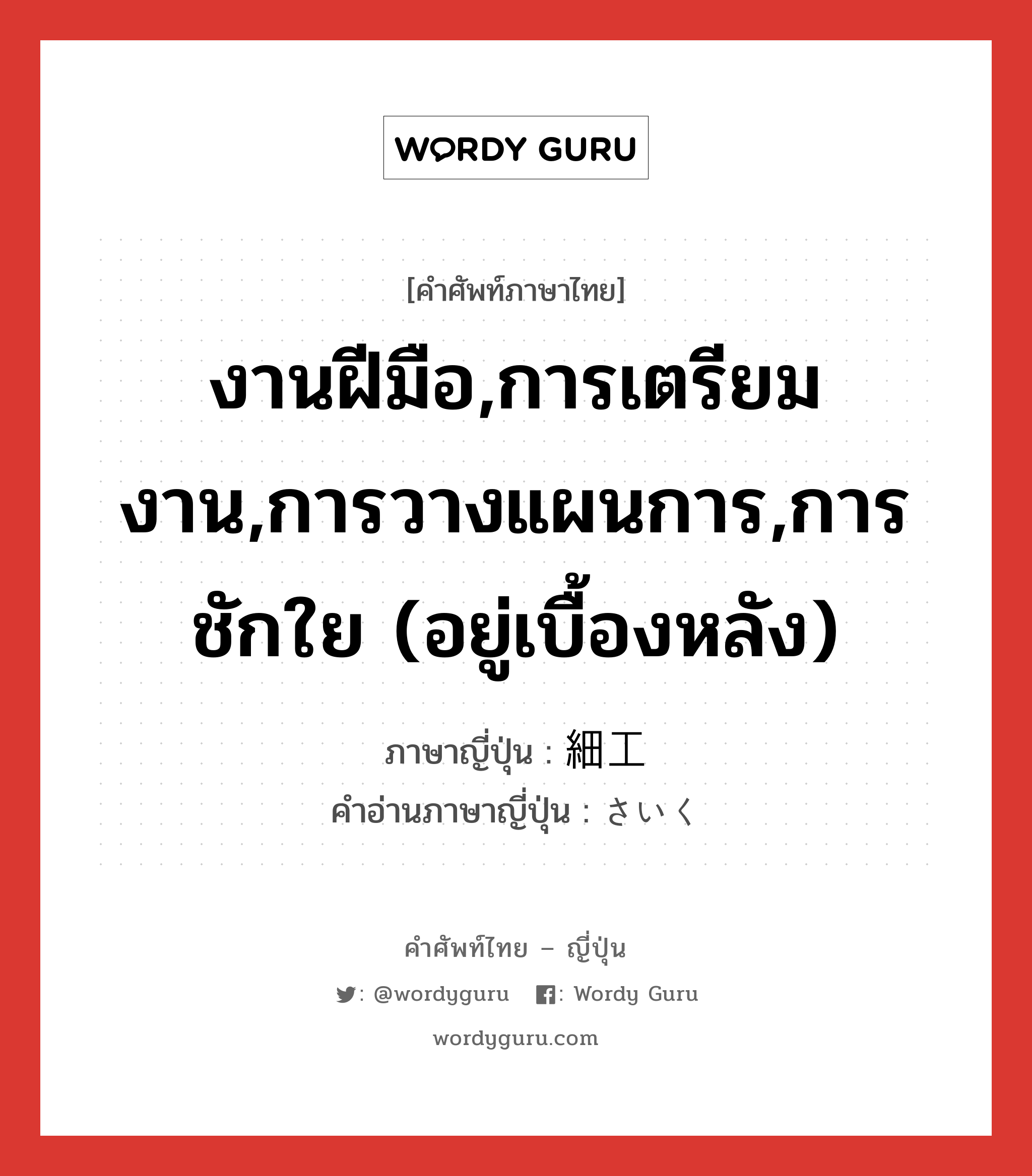 งานฝีมือ,การเตรียมงาน,การวางแผนการ,การชักใย (อยู่เบื้องหลัง) ภาษาญี่ปุ่นคืออะไร, คำศัพท์ภาษาไทย - ญี่ปุ่น งานฝีมือ,การเตรียมงาน,การวางแผนการ,การชักใย (อยู่เบื้องหลัง) ภาษาญี่ปุ่น 細工 คำอ่านภาษาญี่ปุ่น さいく หมวด n หมวด n