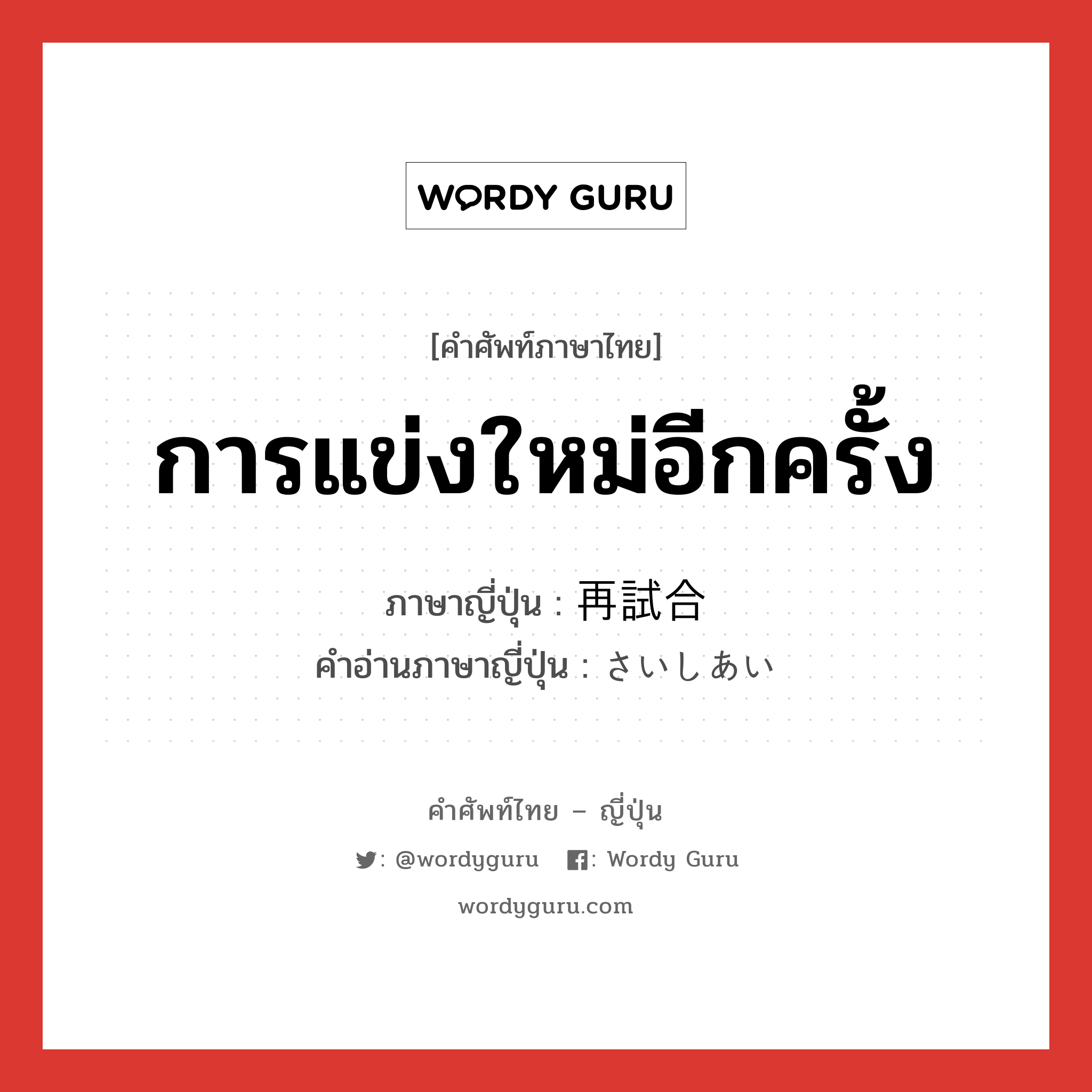 การแข่งใหม่อีกครั้ง ภาษาญี่ปุ่นคืออะไร, คำศัพท์ภาษาไทย - ญี่ปุ่น การแข่งใหม่อีกครั้ง ภาษาญี่ปุ่น 再試合 คำอ่านภาษาญี่ปุ่น さいしあい หมวด n หมวด n