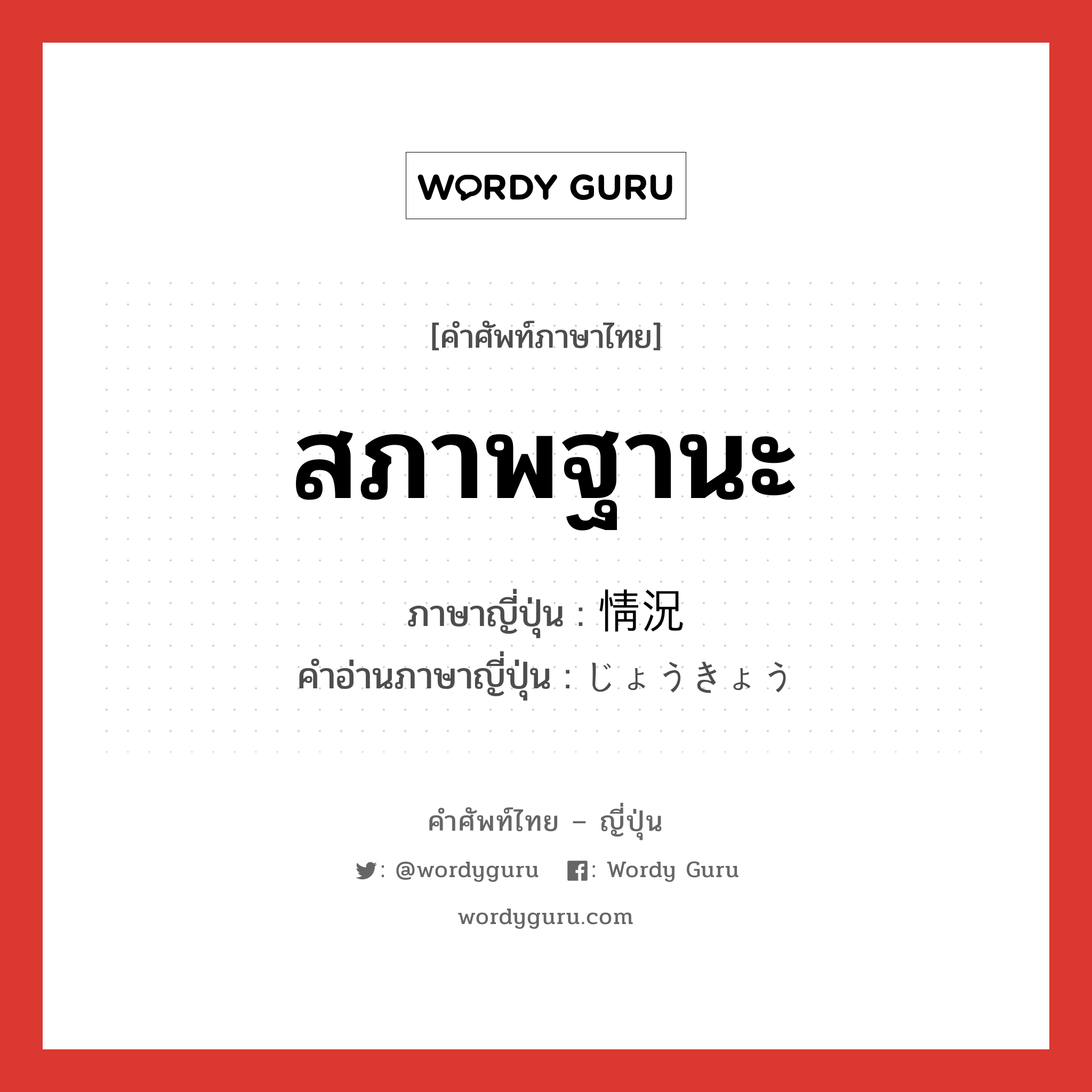 สภาพฐานะ ภาษาญี่ปุ่นคืออะไร, คำศัพท์ภาษาไทย - ญี่ปุ่น สภาพฐานะ ภาษาญี่ปุ่น 情況 คำอ่านภาษาญี่ปุ่น じょうきょう หมวด n หมวด n