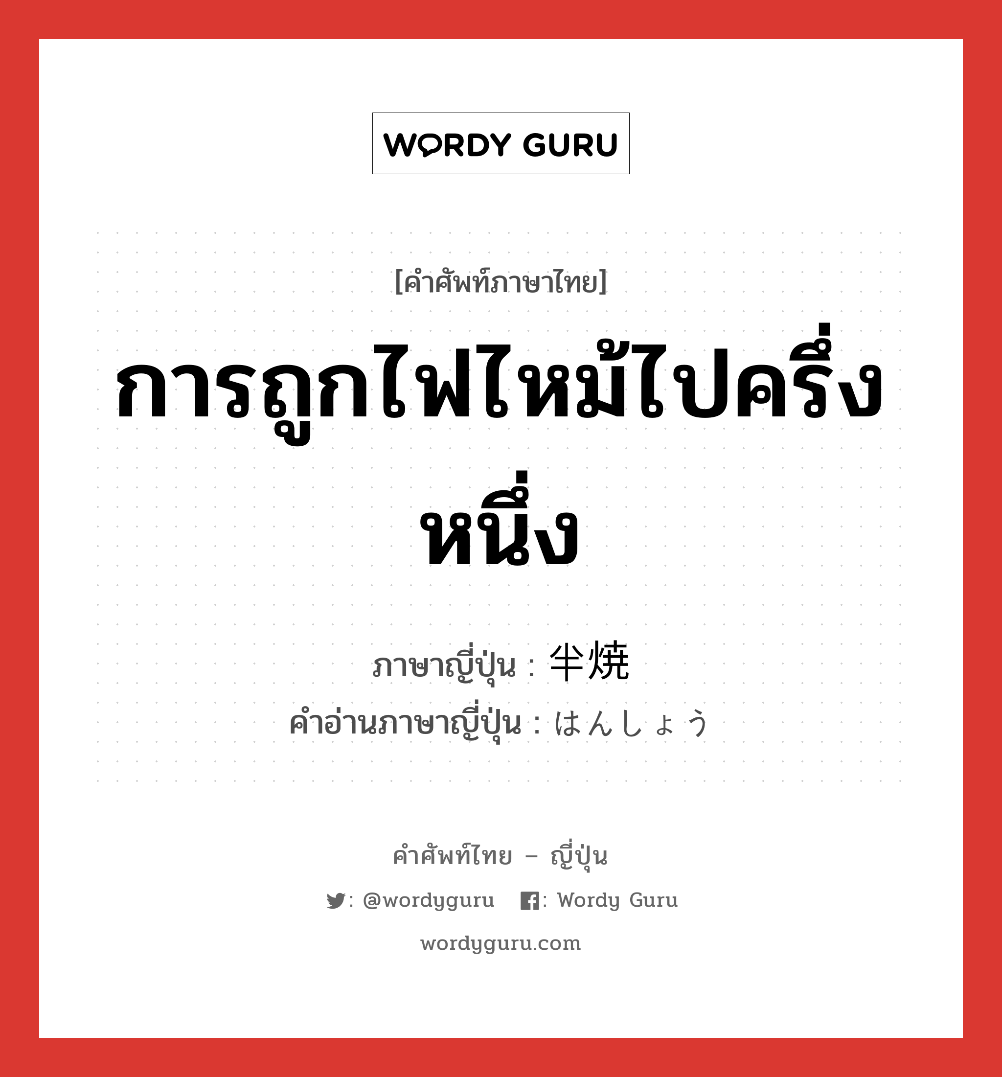 การถูกไฟไหม้ไปครึ่งหนึ่ง ภาษาญี่ปุ่นคืออะไร, คำศัพท์ภาษาไทย - ญี่ปุ่น การถูกไฟไหม้ไปครึ่งหนึ่ง ภาษาญี่ปุ่น 半焼 คำอ่านภาษาญี่ปุ่น はんしょう หมวด n หมวด n