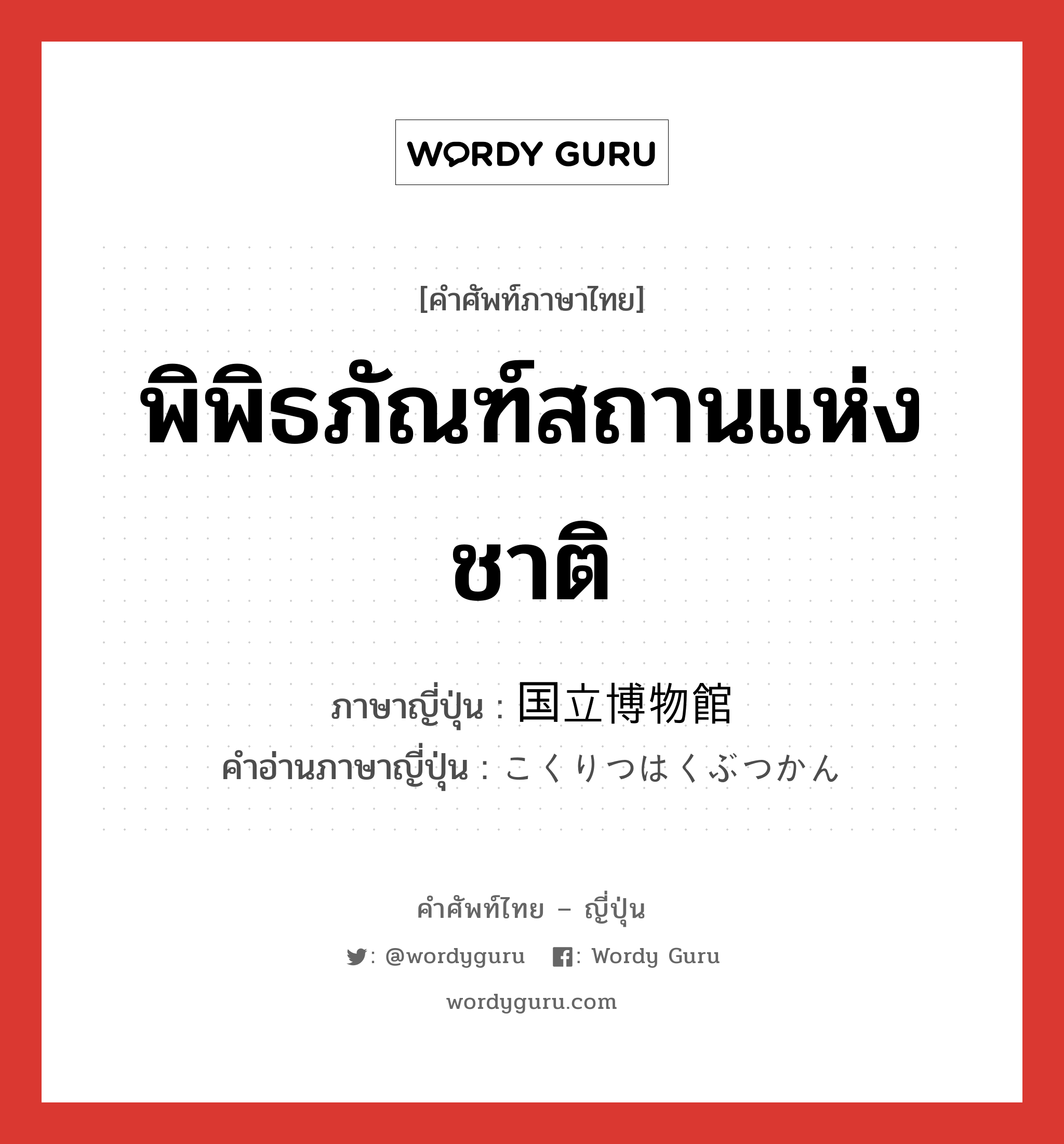 พิพิธภัณฑ์สถานแห่งชาติ ภาษาญี่ปุ่นคืออะไร, คำศัพท์ภาษาไทย - ญี่ปุ่น พิพิธภัณฑ์สถานแห่งชาติ ภาษาญี่ปุ่น 国立博物館 คำอ่านภาษาญี่ปุ่น こくりつはくぶつかん หมวด n หมวด n