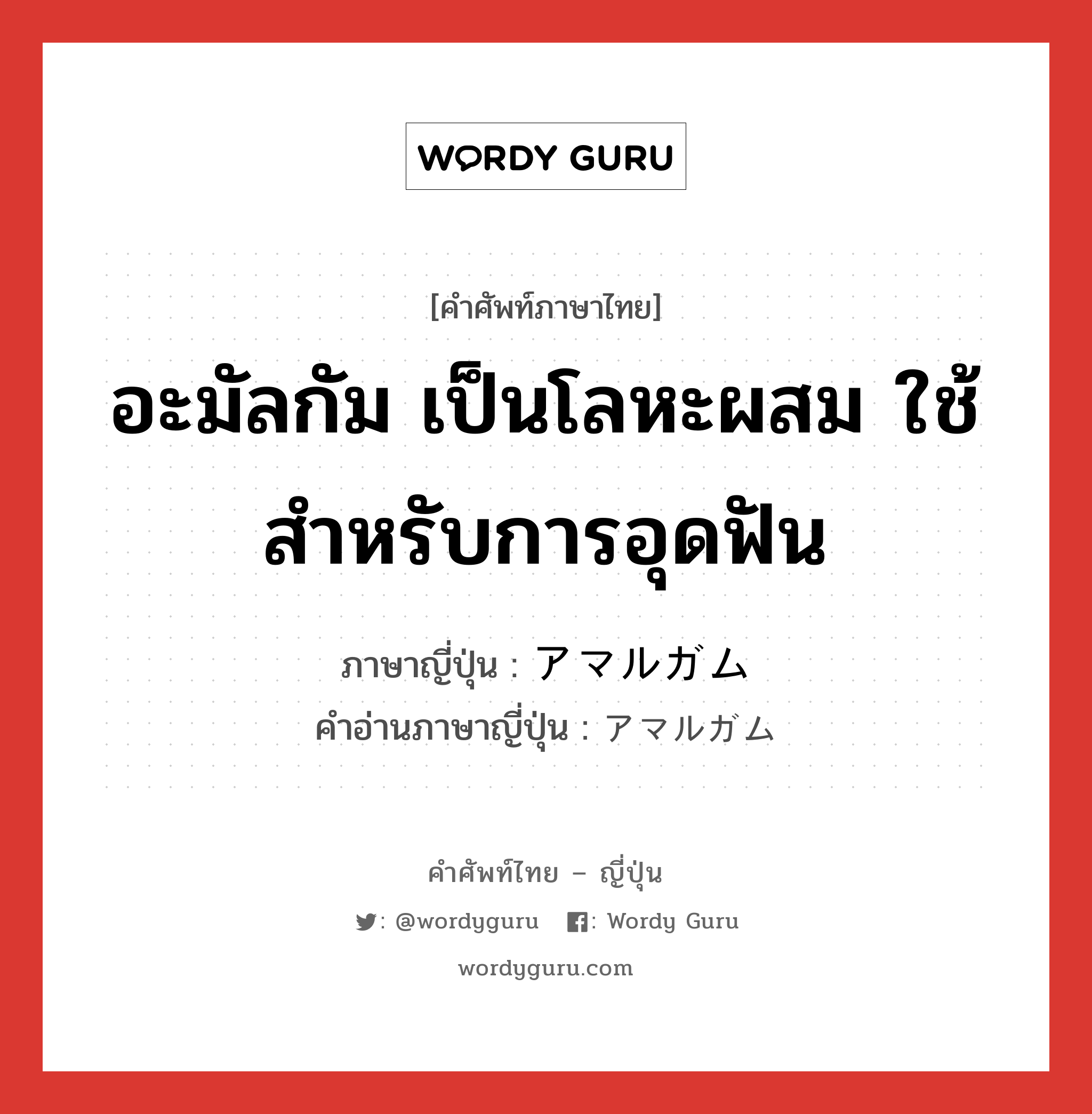 อะมัลกัม เป็นโลหะผสม ใช้สำหรับการอุดฟัน ภาษาญี่ปุ่นคืออะไร, คำศัพท์ภาษาไทย - ญี่ปุ่น อะมัลกัม เป็นโลหะผสม ใช้สำหรับการอุดฟัน ภาษาญี่ปุ่น アマルガム คำอ่านภาษาญี่ปุ่น アマルガム หมวด n หมวด n