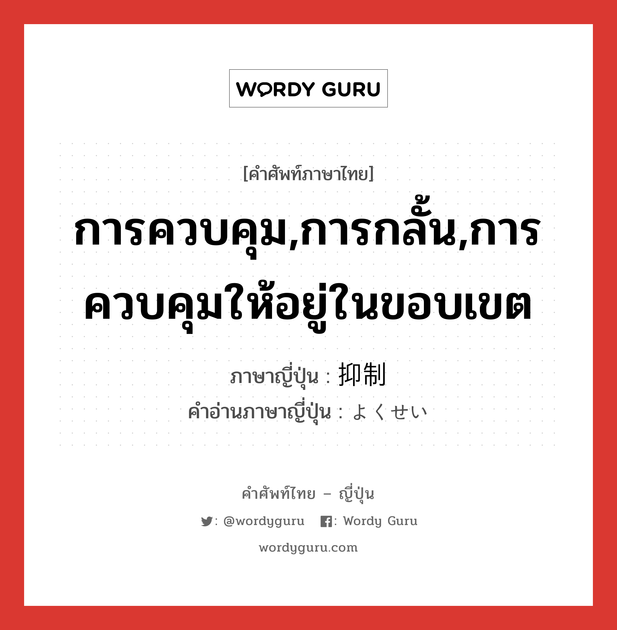 การควบคุม,การกลั้น,การควบคุมให้อยู่ในขอบเขต ภาษาญี่ปุ่นคืออะไร, คำศัพท์ภาษาไทย - ญี่ปุ่น การควบคุม,การกลั้น,การควบคุมให้อยู่ในขอบเขต ภาษาญี่ปุ่น 抑制 คำอ่านภาษาญี่ปุ่น よくせい หมวด n หมวด n