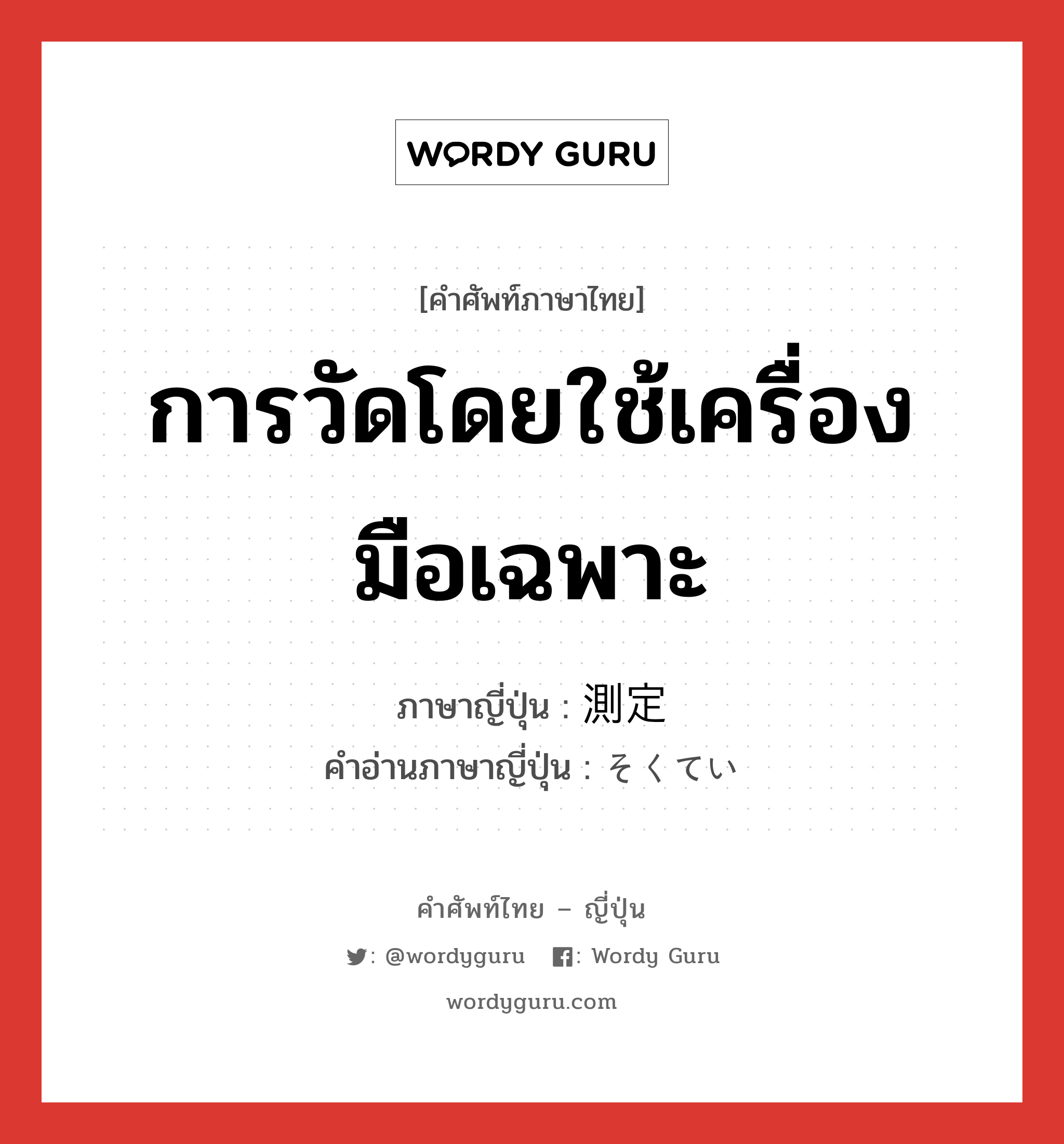 การวัดโดยใช้เครื่องมือเฉพาะ ภาษาญี่ปุ่นคืออะไร, คำศัพท์ภาษาไทย - ญี่ปุ่น การวัดโดยใช้เครื่องมือเฉพาะ ภาษาญี่ปุ่น 測定 คำอ่านภาษาญี่ปุ่น そくてい หมวด n หมวด n