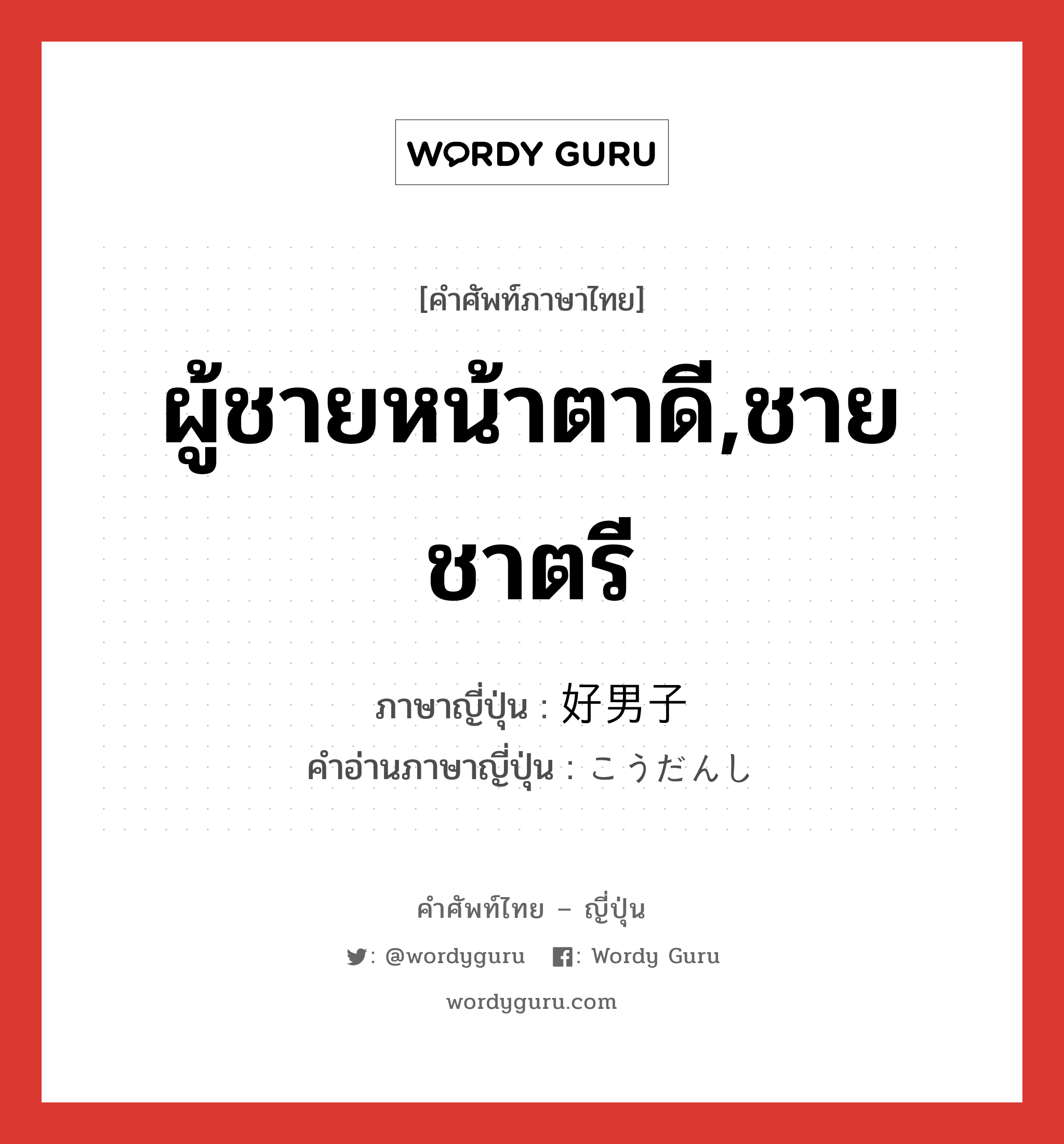 ผู้ชายหน้าตาดี,ชายชาตรี ภาษาญี่ปุ่นคืออะไร, คำศัพท์ภาษาไทย - ญี่ปุ่น ผู้ชายหน้าตาดี,ชายชาตรี ภาษาญี่ปุ่น 好男子 คำอ่านภาษาญี่ปุ่น こうだんし หมวด n หมวด n