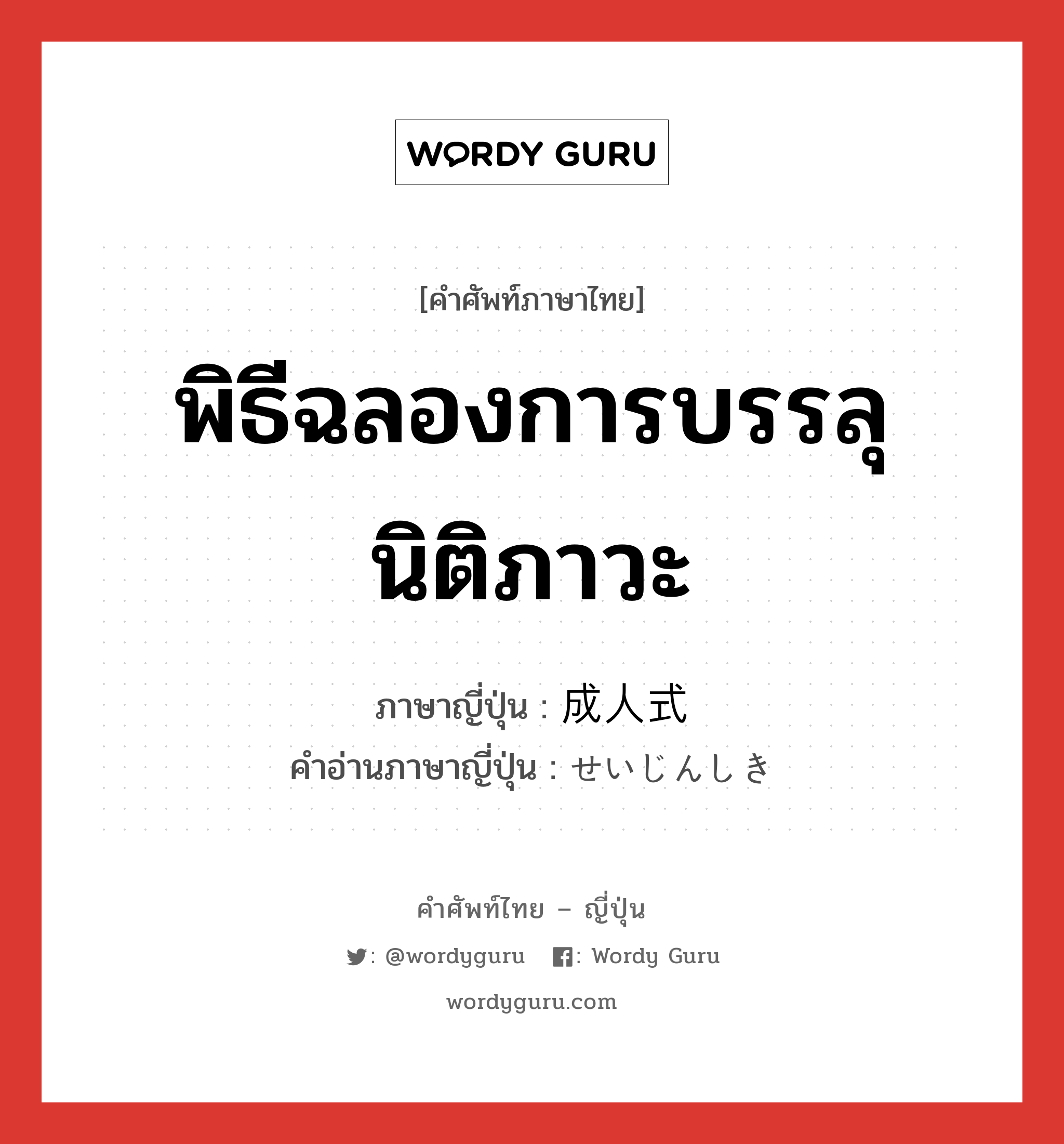 พิธีฉลองการบรรลุนิติภาวะ ภาษาญี่ปุ่นคืออะไร, คำศัพท์ภาษาไทย - ญี่ปุ่น พิธีฉลองการบรรลุนิติภาวะ ภาษาญี่ปุ่น 成人式 คำอ่านภาษาญี่ปุ่น せいじんしき หมวด n หมวด n