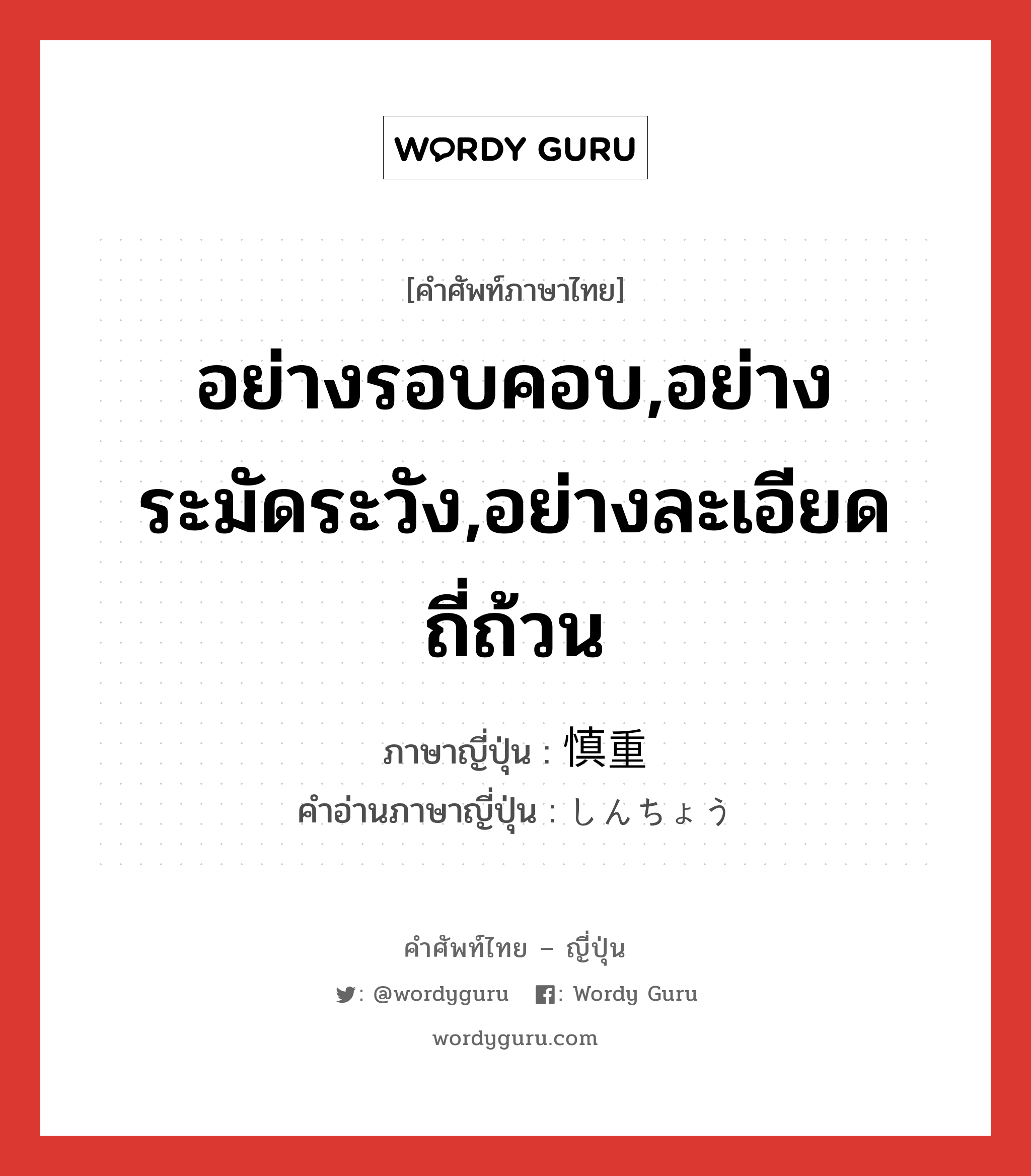 อย่างรอบคอบ,อย่างระมัดระวัง,อย่างละเอียดถี่ถ้วน ภาษาญี่ปุ่นคืออะไร, คำศัพท์ภาษาไทย - ญี่ปุ่น อย่างรอบคอบ,อย่างระมัดระวัง,อย่างละเอียดถี่ถ้วน ภาษาญี่ปุ่น 慎重 คำอ่านภาษาญี่ปุ่น しんちょう หมวด adj-na หมวด adj-na