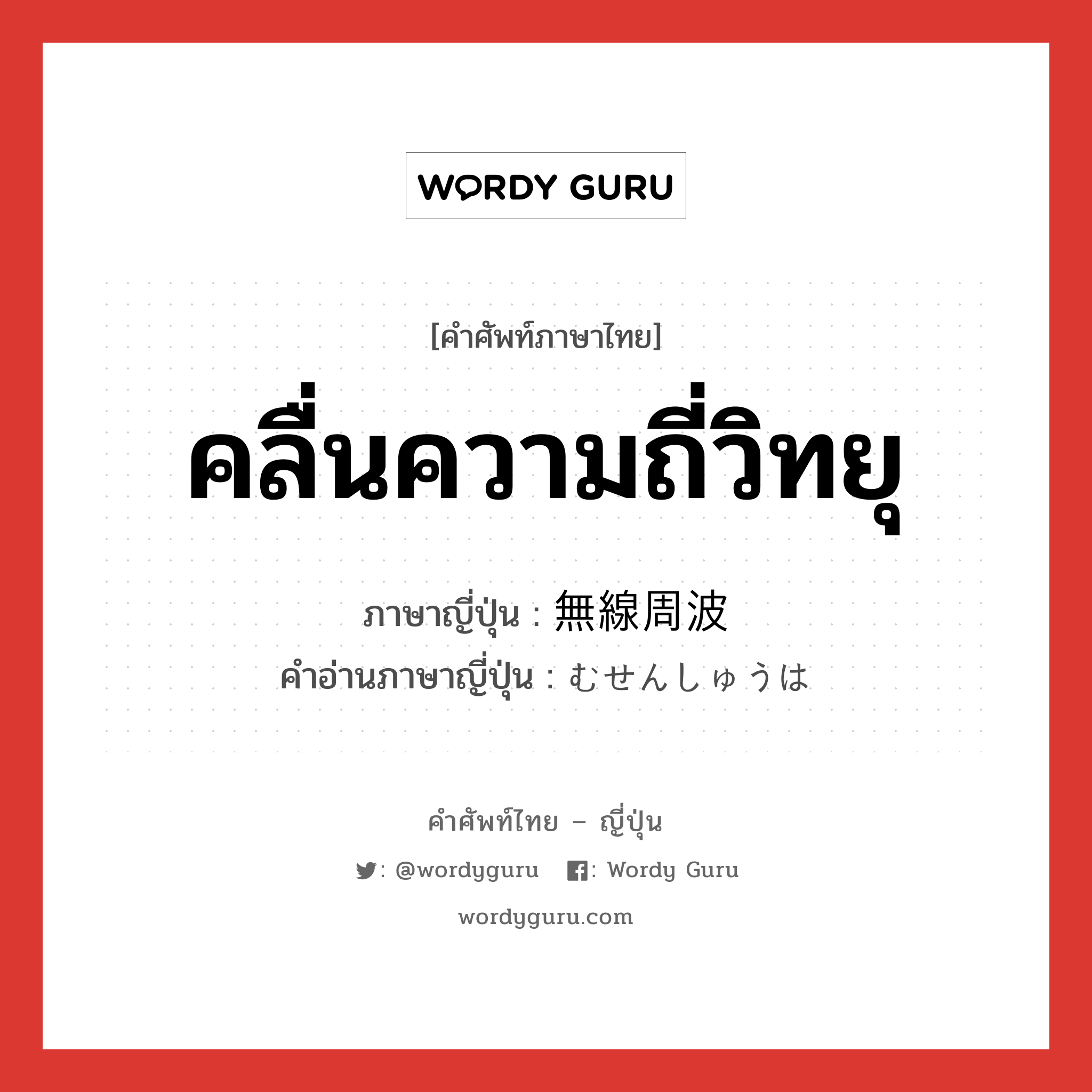 คลื่นความถี่วิทยุ ภาษาญี่ปุ่นคืออะไร, คำศัพท์ภาษาไทย - ญี่ปุ่น คลื่นความถี่วิทยุ ภาษาญี่ปุ่น 無線周波 คำอ่านภาษาญี่ปุ่น むせんしゅうは หมวด n หมวด n