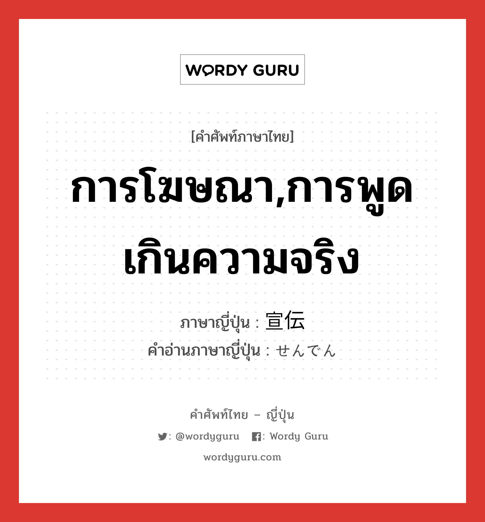 การโฆษณา,การพูดเกินความจริง ภาษาญี่ปุ่นคืออะไร, คำศัพท์ภาษาไทย - ญี่ปุ่น การโฆษณา,การพูดเกินความจริง ภาษาญี่ปุ่น 宣伝 คำอ่านภาษาญี่ปุ่น せんでん หมวด n หมวด n