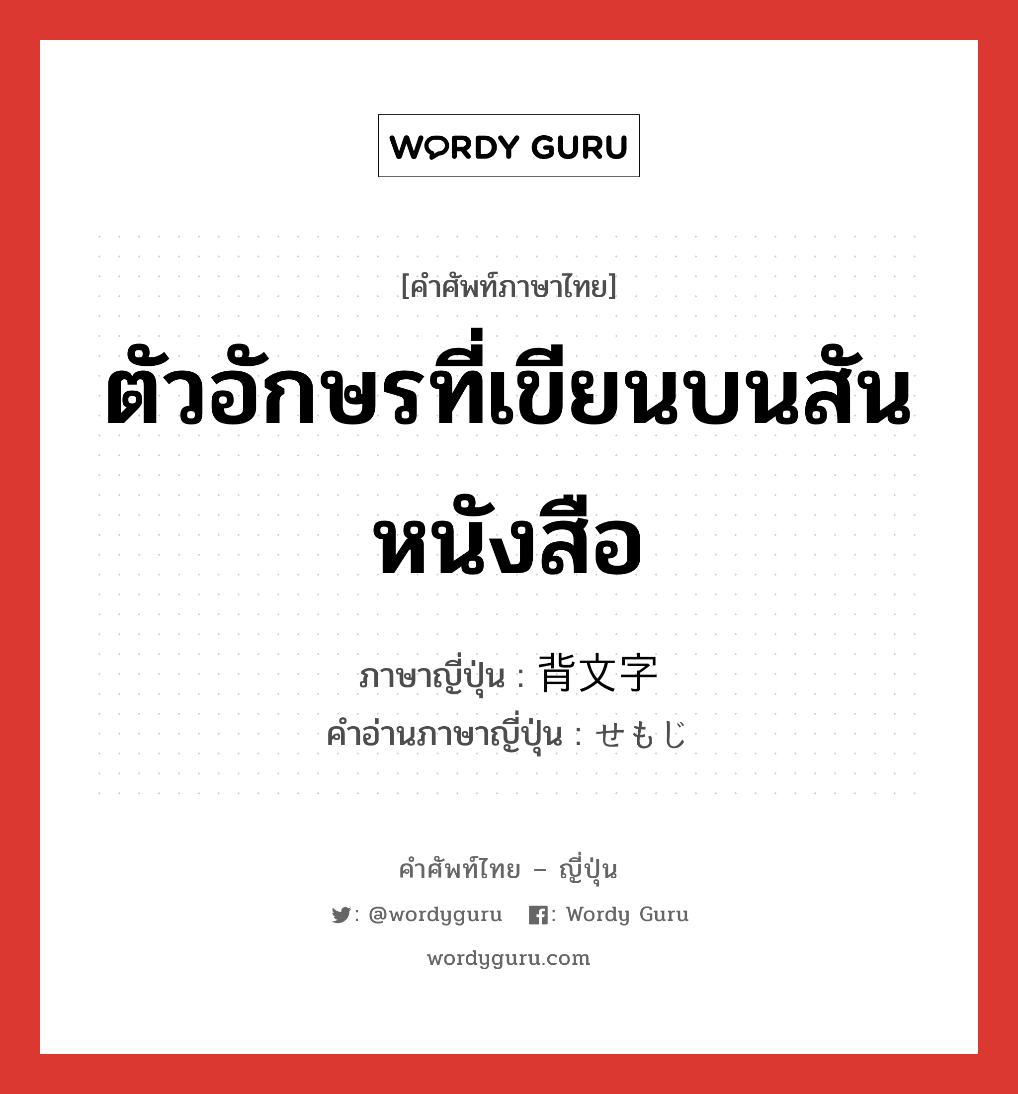 ตัวอักษรที่เขียนบนสันหนังสือ ภาษาญี่ปุ่นคืออะไร, คำศัพท์ภาษาไทย - ญี่ปุ่น ตัวอักษรที่เขียนบนสันหนังสือ ภาษาญี่ปุ่น 背文字 คำอ่านภาษาญี่ปุ่น せもじ หมวด n หมวด n