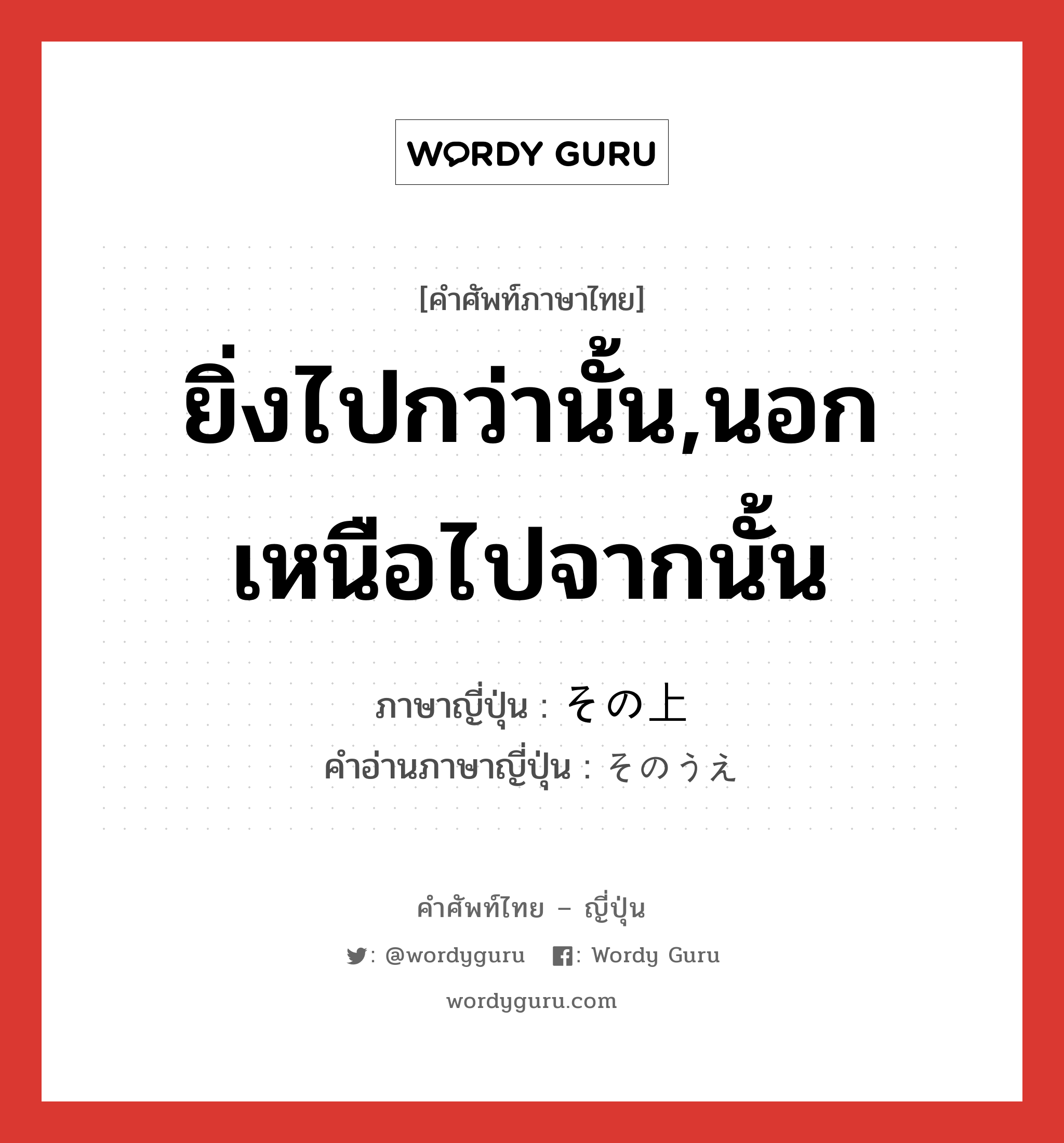 ยิ่งไปกว่านั้น,นอกเหนือไปจากนั้น ภาษาญี่ปุ่นคืออะไร, คำศัพท์ภาษาไทย - ญี่ปุ่น ยิ่งไปกว่านั้น,นอกเหนือไปจากนั้น ภาษาญี่ปุ่น その上 คำอ่านภาษาญี่ปุ่น そのうえ หมวด conj หมวด conj