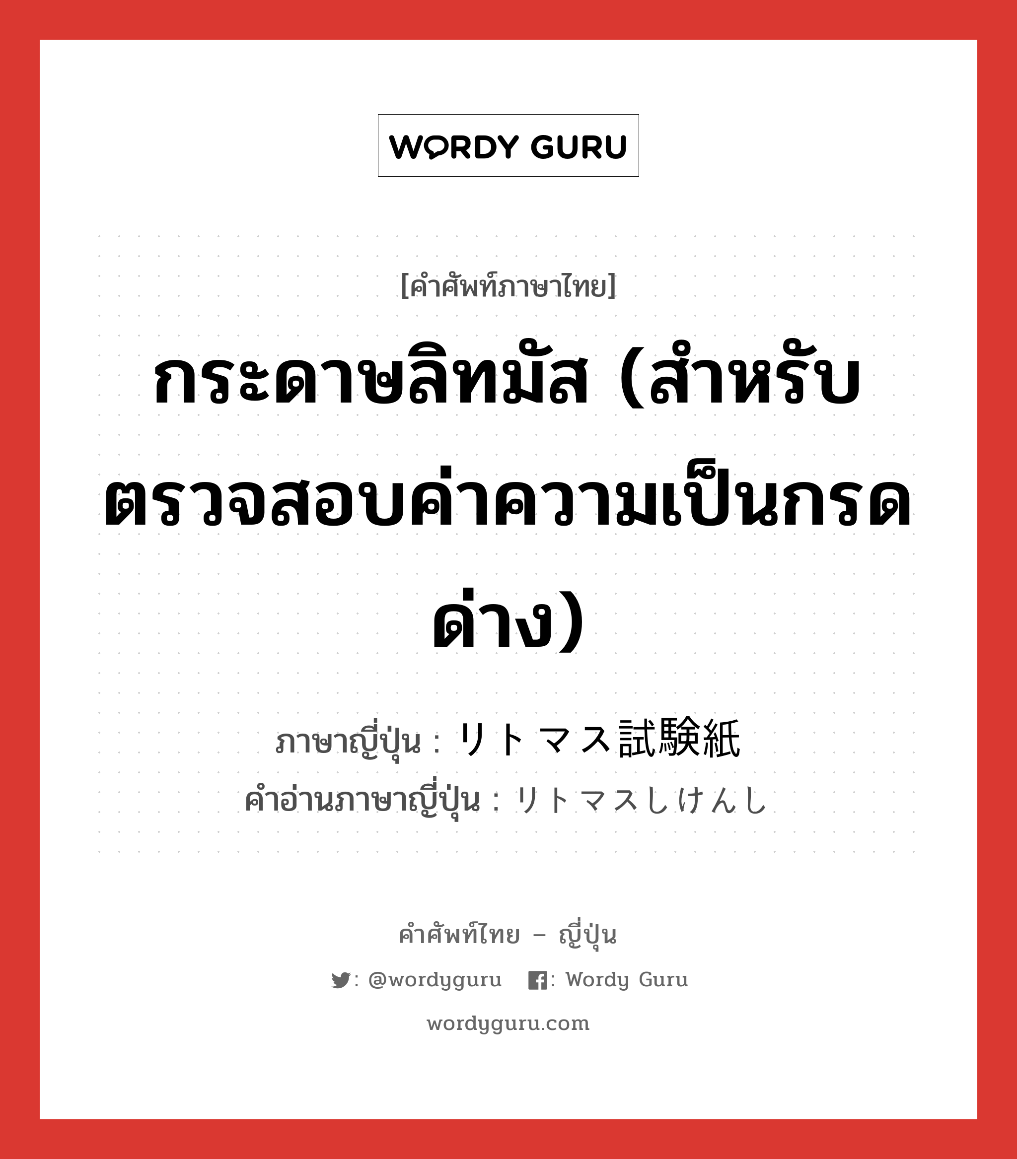 กระดาษลิทมัส (สำหรับตรวจสอบค่าความเป็นกรดด่าง) ภาษาญี่ปุ่นคืออะไร, คำศัพท์ภาษาไทย - ญี่ปุ่น กระดาษลิทมัส (สำหรับตรวจสอบค่าความเป็นกรดด่าง) ภาษาญี่ปุ่น リトマス試験紙 คำอ่านภาษาญี่ปุ่น リトマスしけんし หมวด n หมวด n