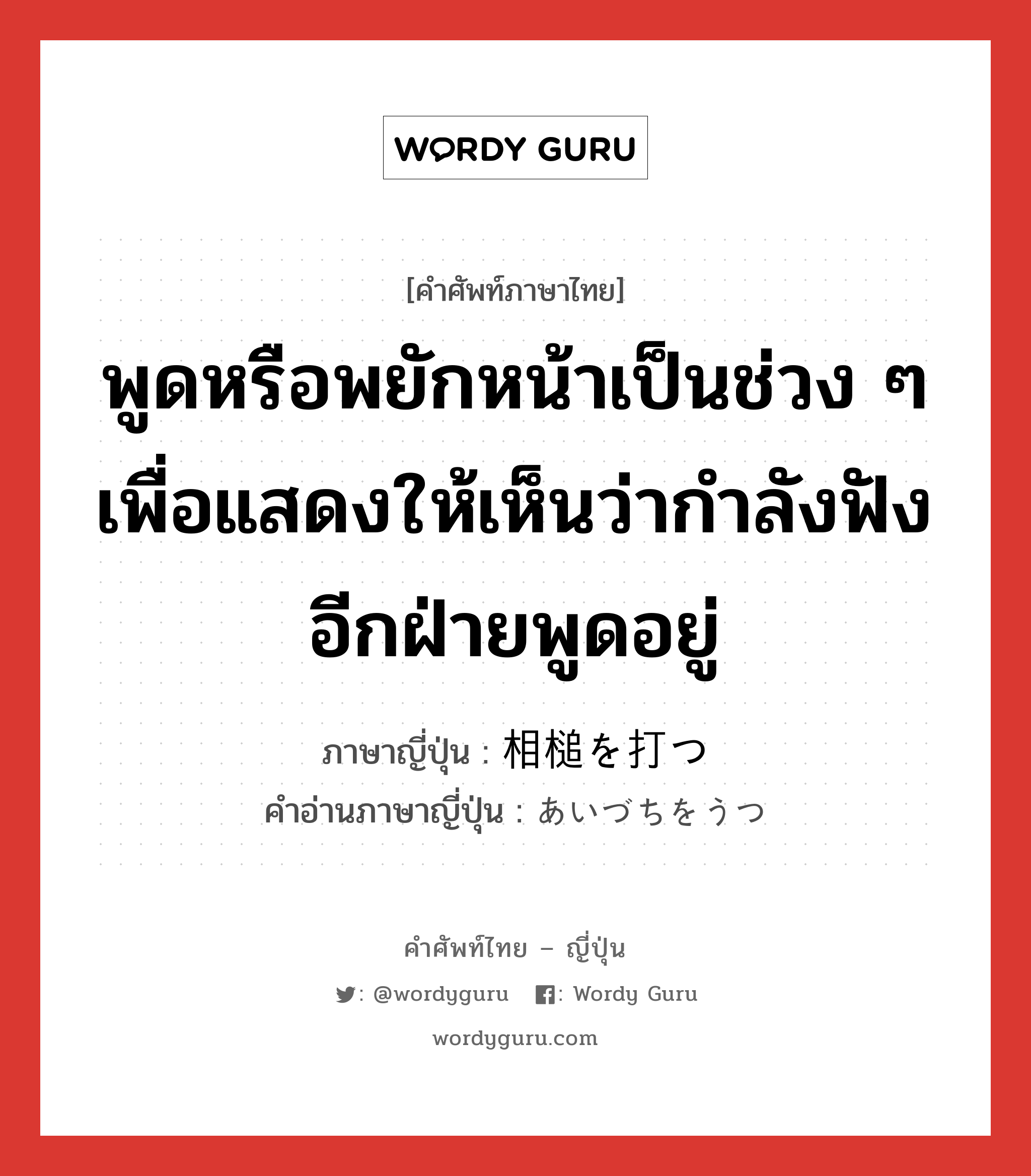 พูดหรือพยักหน้าเป็นช่วง ๆ เพื่อแสดงให้เห็นว่ากำลังฟังอีกฝ่ายพูดอยู่ ภาษาญี่ปุ่นคืออะไร, คำศัพท์ภาษาไทย - ญี่ปุ่น พูดหรือพยักหน้าเป็นช่วง ๆ เพื่อแสดงให้เห็นว่ากำลังฟังอีกฝ่ายพูดอยู่ ภาษาญี่ปุ่น 相槌を打つ คำอ่านภาษาญี่ปุ่น あいづちをうつ หมวด exp หมวด exp