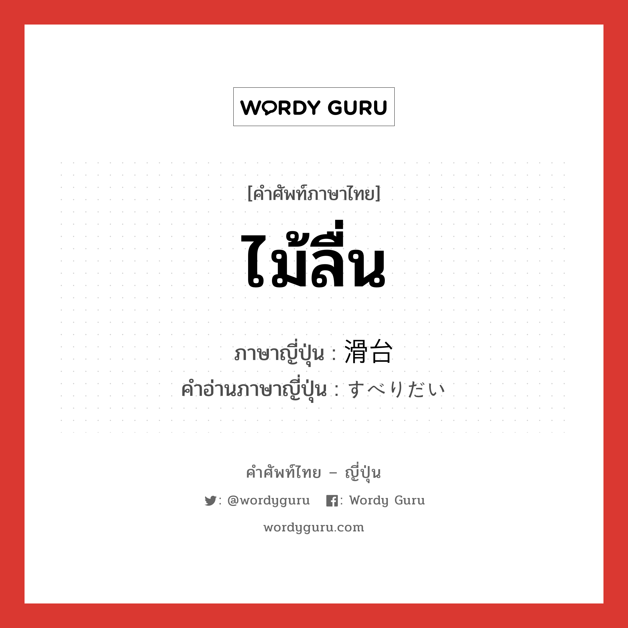 ไม้ลื่น ภาษาญี่ปุ่นคืออะไร, คำศัพท์ภาษาไทย - ญี่ปุ่น ไม้ลื่น ภาษาญี่ปุ่น 滑台 คำอ่านภาษาญี่ปุ่น すべりだい หมวด n หมวด n