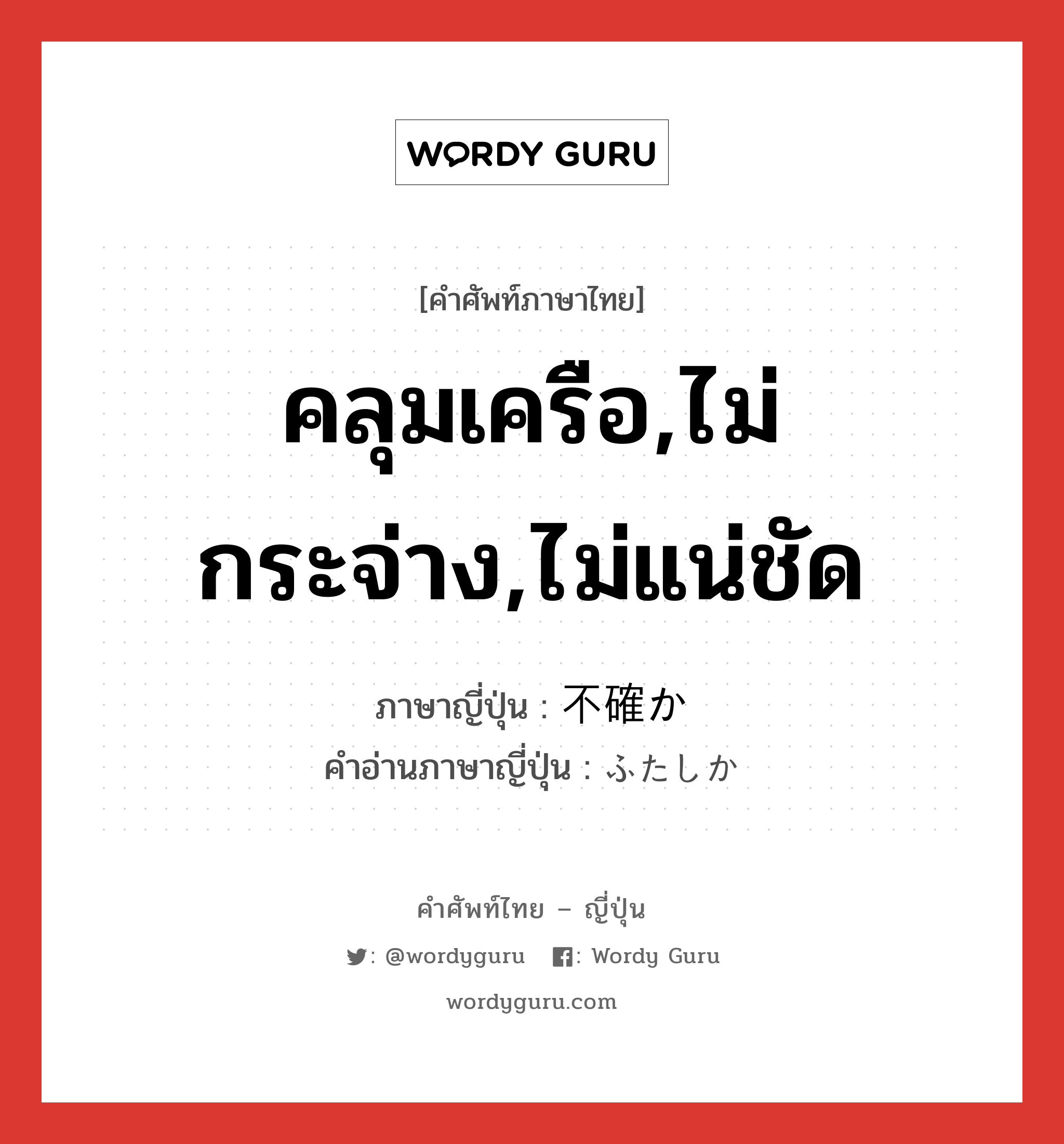 คลุมเครือ,ไม่กระจ่าง,ไม่แน่ชัด ภาษาญี่ปุ่นคืออะไร, คำศัพท์ภาษาไทย - ญี่ปุ่น คลุมเครือ,ไม่กระจ่าง,ไม่แน่ชัด ภาษาญี่ปุ่น 不確か คำอ่านภาษาญี่ปุ่น ふたしか หมวด adj-na หมวด adj-na