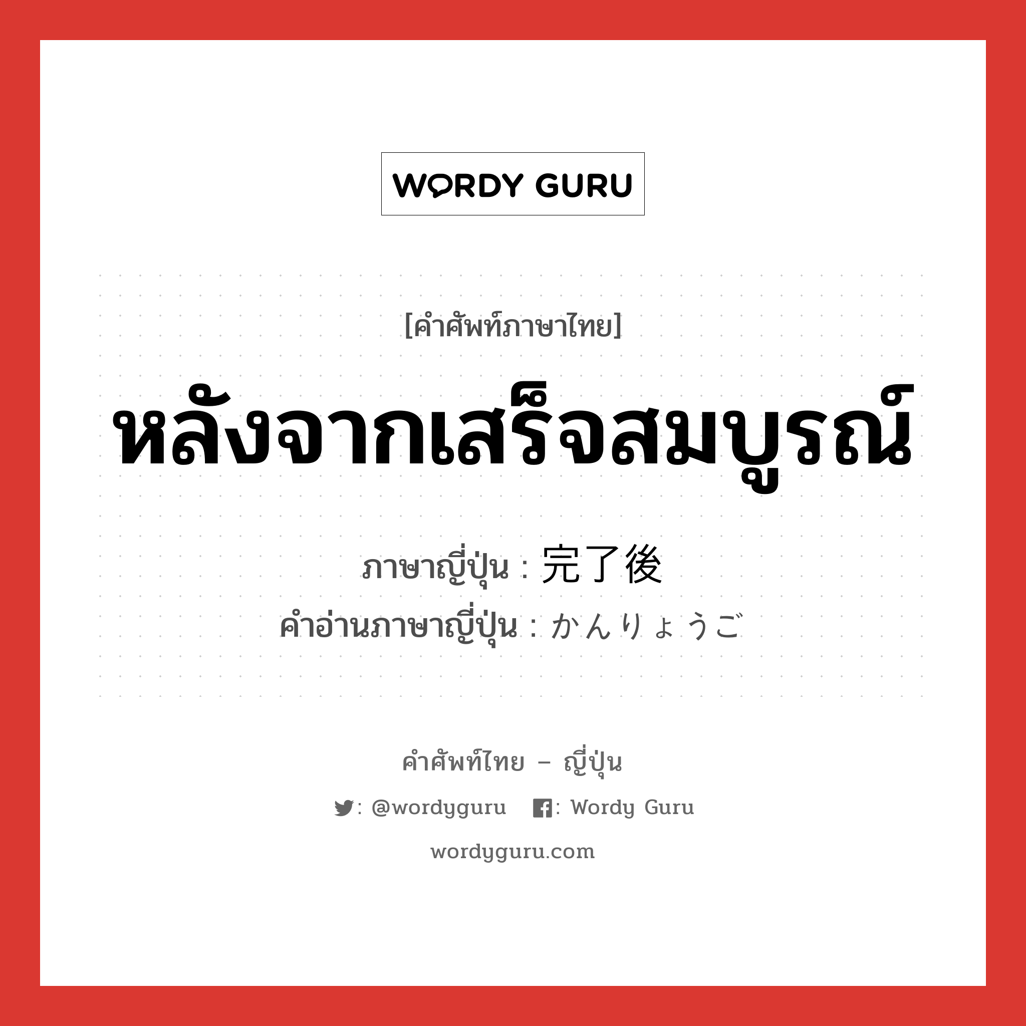 หลังจากเสร็จสมบูรณ์ ภาษาญี่ปุ่นคืออะไร, คำศัพท์ภาษาไทย - ญี่ปุ่น หลังจากเสร็จสมบูรณ์ ภาษาญี่ปุ่น 完了後 คำอ่านภาษาญี่ปุ่น かんりょうご หมวด n-adv หมวด n-adv