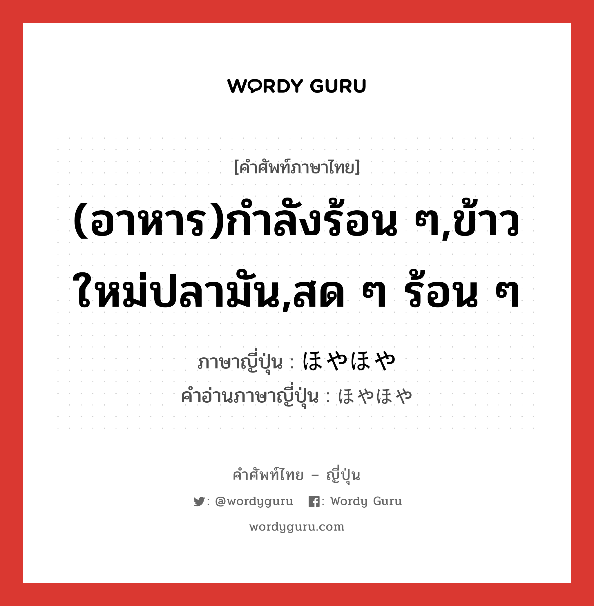 (อาหาร)กำลังร้อน ๆ,ข้าวใหม่ปลามัน,สด ๆ ร้อน ๆ ภาษาญี่ปุ่นคืออะไร, คำศัพท์ภาษาไทย - ญี่ปุ่น (อาหาร)กำลังร้อน ๆ,ข้าวใหม่ปลามัน,สด ๆ ร้อน ๆ ภาษาญี่ปุ่น ほやほや คำอ่านภาษาญี่ปุ่น ほやほや หมวด adj-na หมวด adj-na