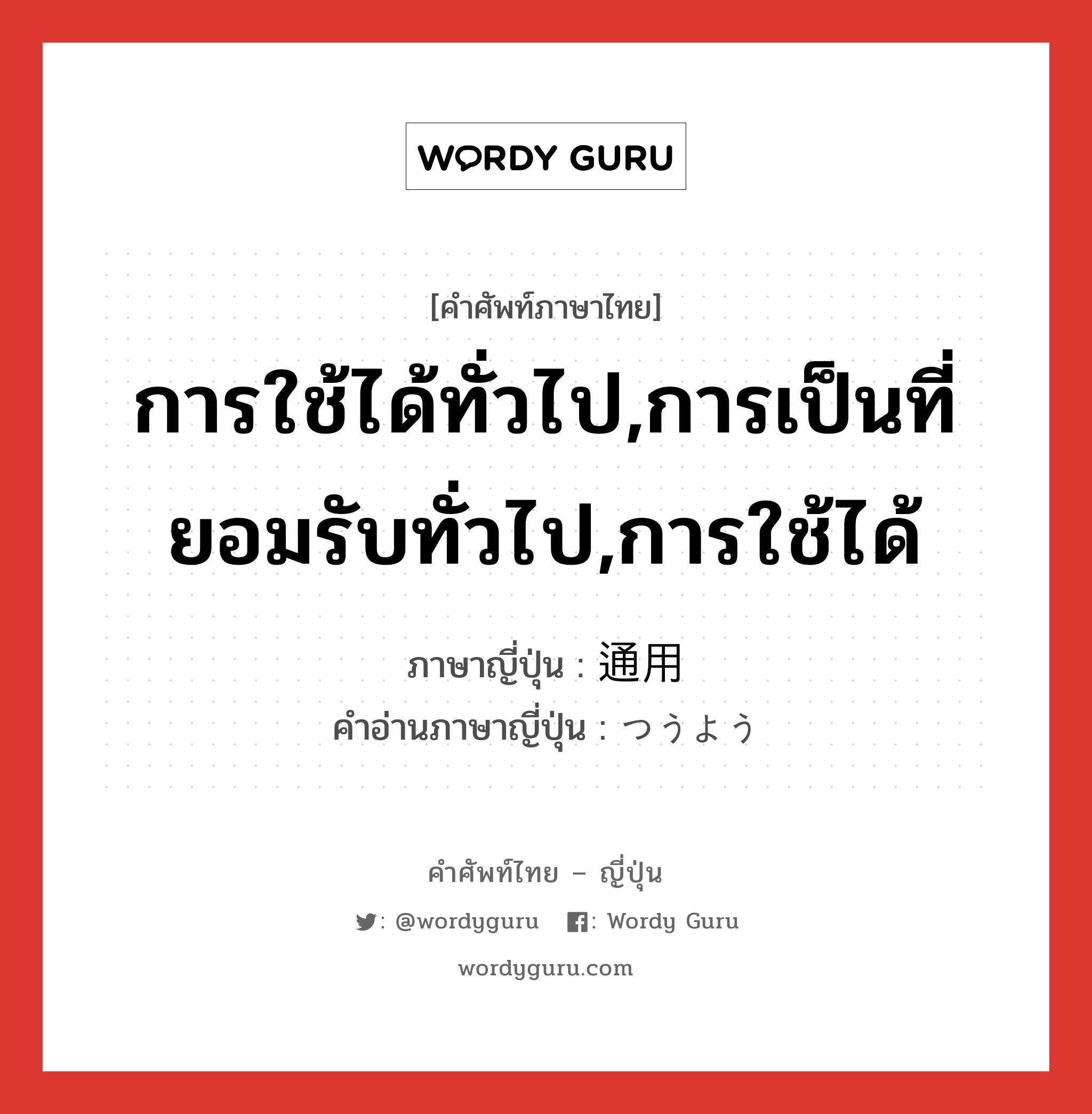 การใช้ได้ทั่วไป,การเป็นที่ยอมรับทั่วไป,การใช้ได้ ภาษาญี่ปุ่นคืออะไร, คำศัพท์ภาษาไทย - ญี่ปุ่น การใช้ได้ทั่วไป,การเป็นที่ยอมรับทั่วไป,การใช้ได้ ภาษาญี่ปุ่น 通用 คำอ่านภาษาญี่ปุ่น つうよう หมวด n หมวด n