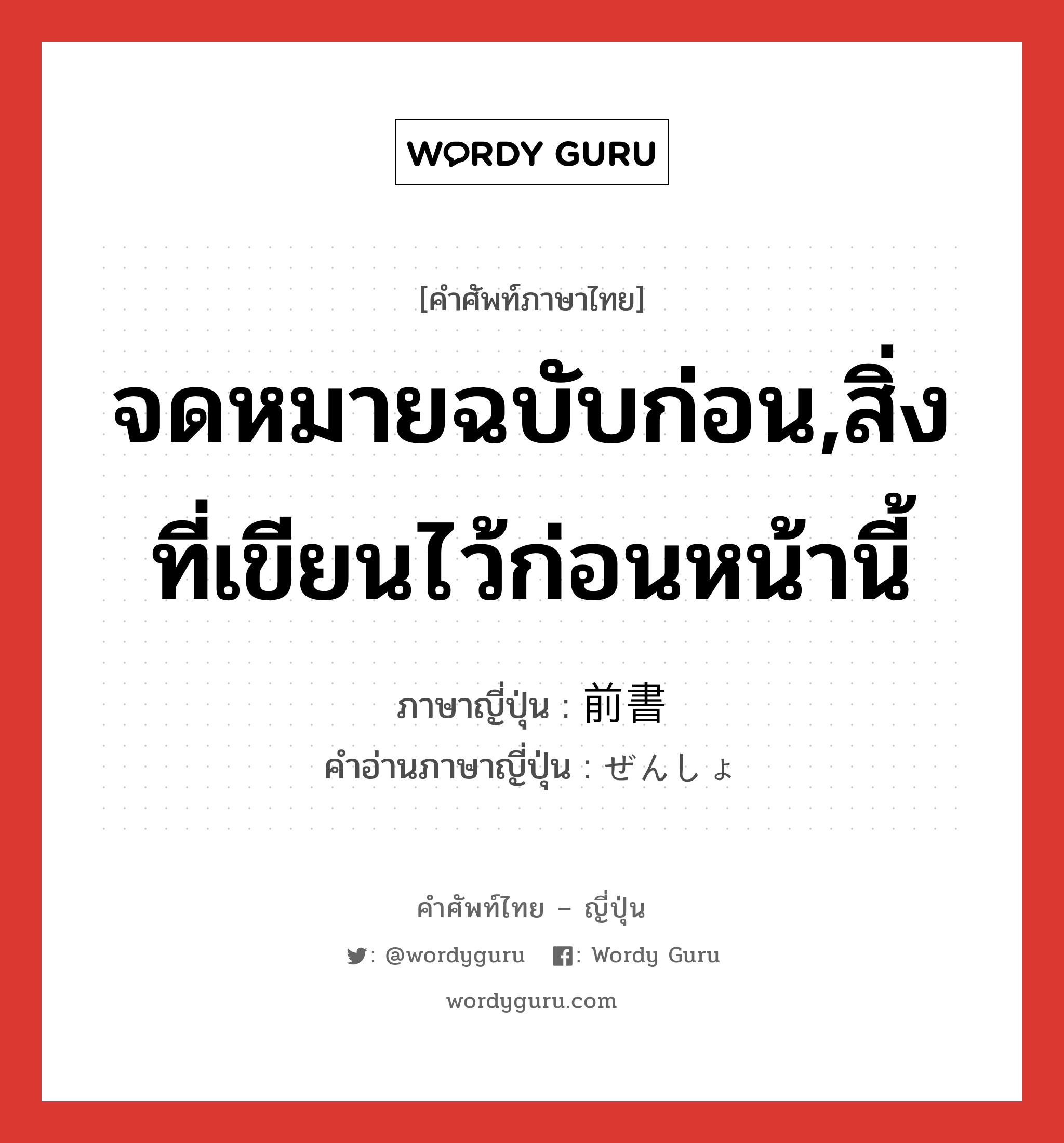 จดหมายฉบับก่อน,สิ่งที่เขียนไว้ก่อนหน้านี้ ภาษาญี่ปุ่นคืออะไร, คำศัพท์ภาษาไทย - ญี่ปุ่น จดหมายฉบับก่อน,สิ่งที่เขียนไว้ก่อนหน้านี้ ภาษาญี่ปุ่น 前書 คำอ่านภาษาญี่ปุ่น ぜんしょ หมวด n หมวด n