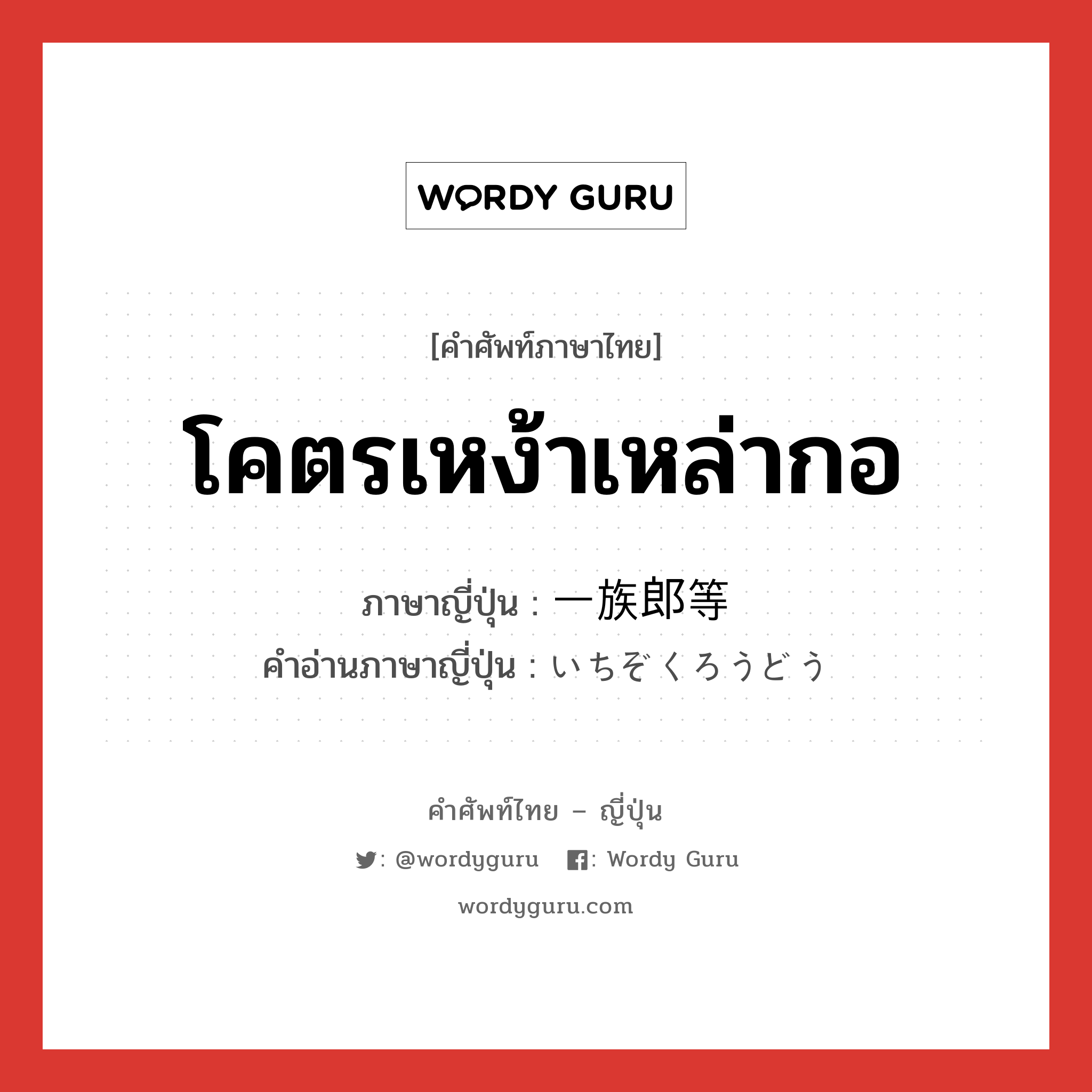 โคตรเหง้าเหล่ากอ ภาษาญี่ปุ่นคืออะไร, คำศัพท์ภาษาไทย - ญี่ปุ่น โคตรเหง้าเหล่ากอ ภาษาญี่ปุ่น 一族郎等 คำอ่านภาษาญี่ปุ่น いちぞくろうどう หมวด n หมวด n