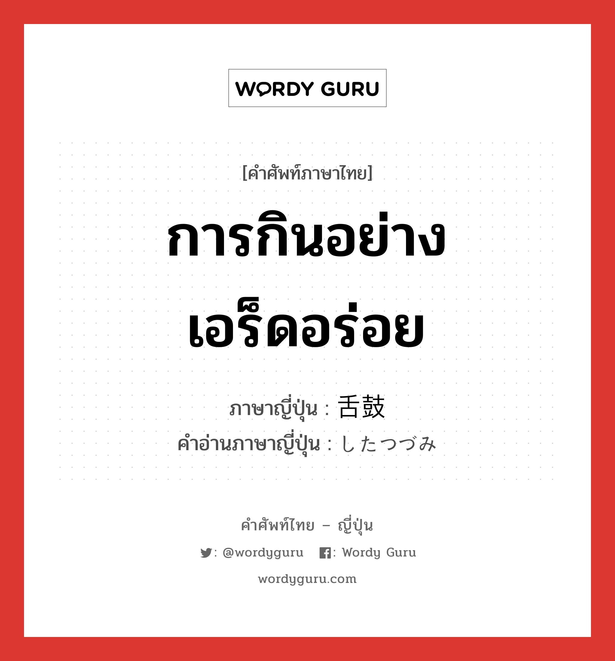 การกินอย่างเอร็ดอร่อย ภาษาญี่ปุ่นคืออะไร, คำศัพท์ภาษาไทย - ญี่ปุ่น การกินอย่างเอร็ดอร่อย ภาษาญี่ปุ่น 舌鼓 คำอ่านภาษาญี่ปุ่น したつづみ หมวด n หมวด n