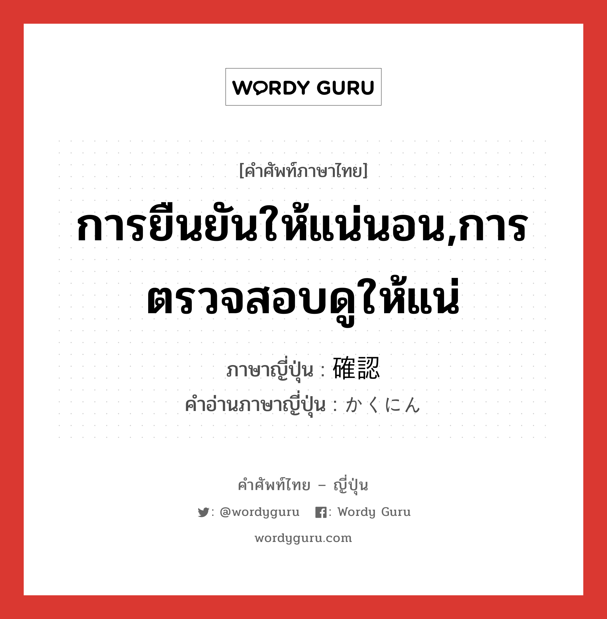 การยืนยันให้แน่นอน,การตรวจสอบดูให้แน่ ภาษาญี่ปุ่นคืออะไร, คำศัพท์ภาษาไทย - ญี่ปุ่น การยืนยันให้แน่นอน,การตรวจสอบดูให้แน่ ภาษาญี่ปุ่น 確認 คำอ่านภาษาญี่ปุ่น かくにん หมวด n หมวด n