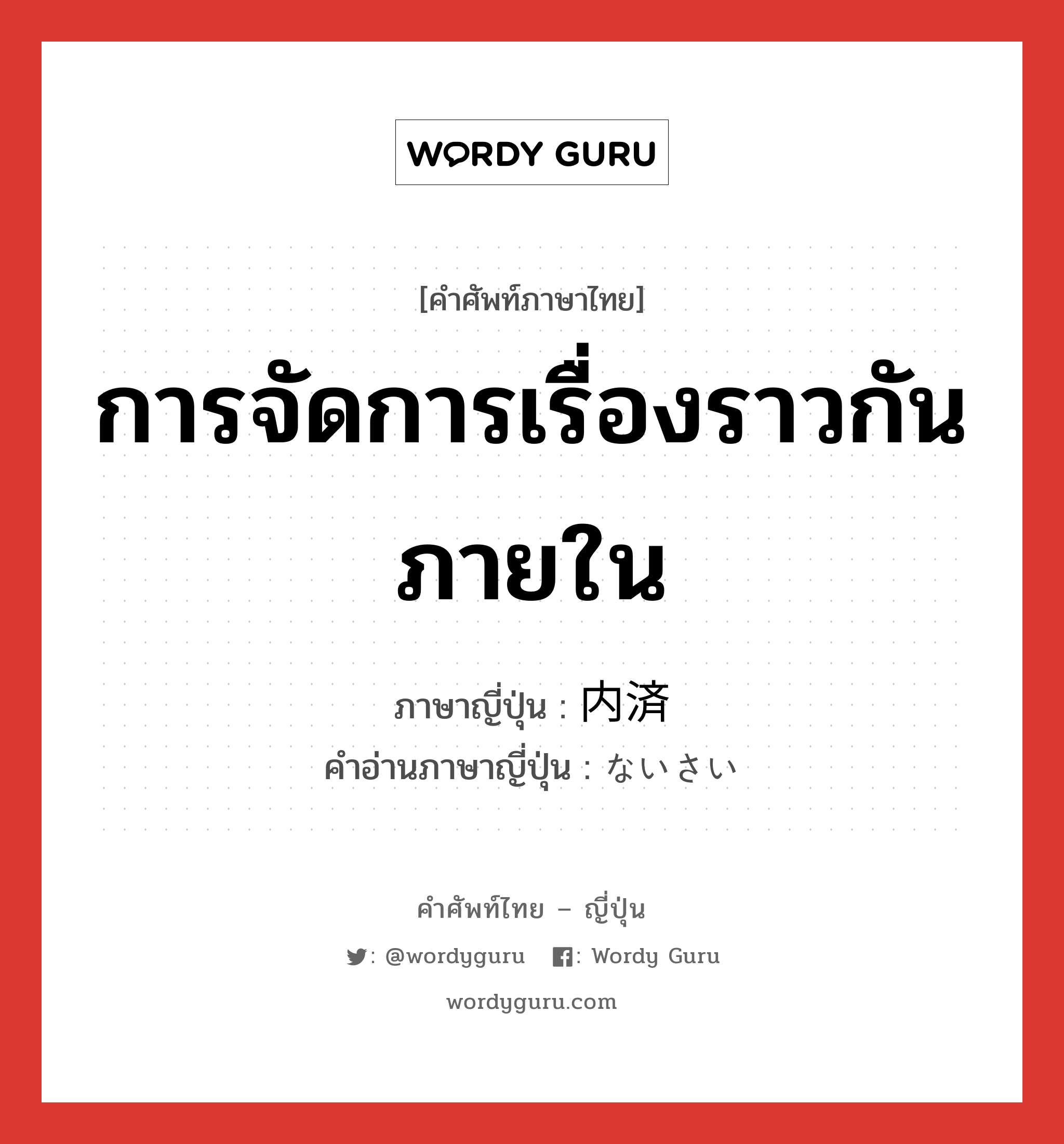 การจัดการเรื่องราวกันภายใน ภาษาญี่ปุ่นคืออะไร, คำศัพท์ภาษาไทย - ญี่ปุ่น การจัดการเรื่องราวกันภายใน ภาษาญี่ปุ่น 内済 คำอ่านภาษาญี่ปุ่น ないさい หมวด n หมวด n