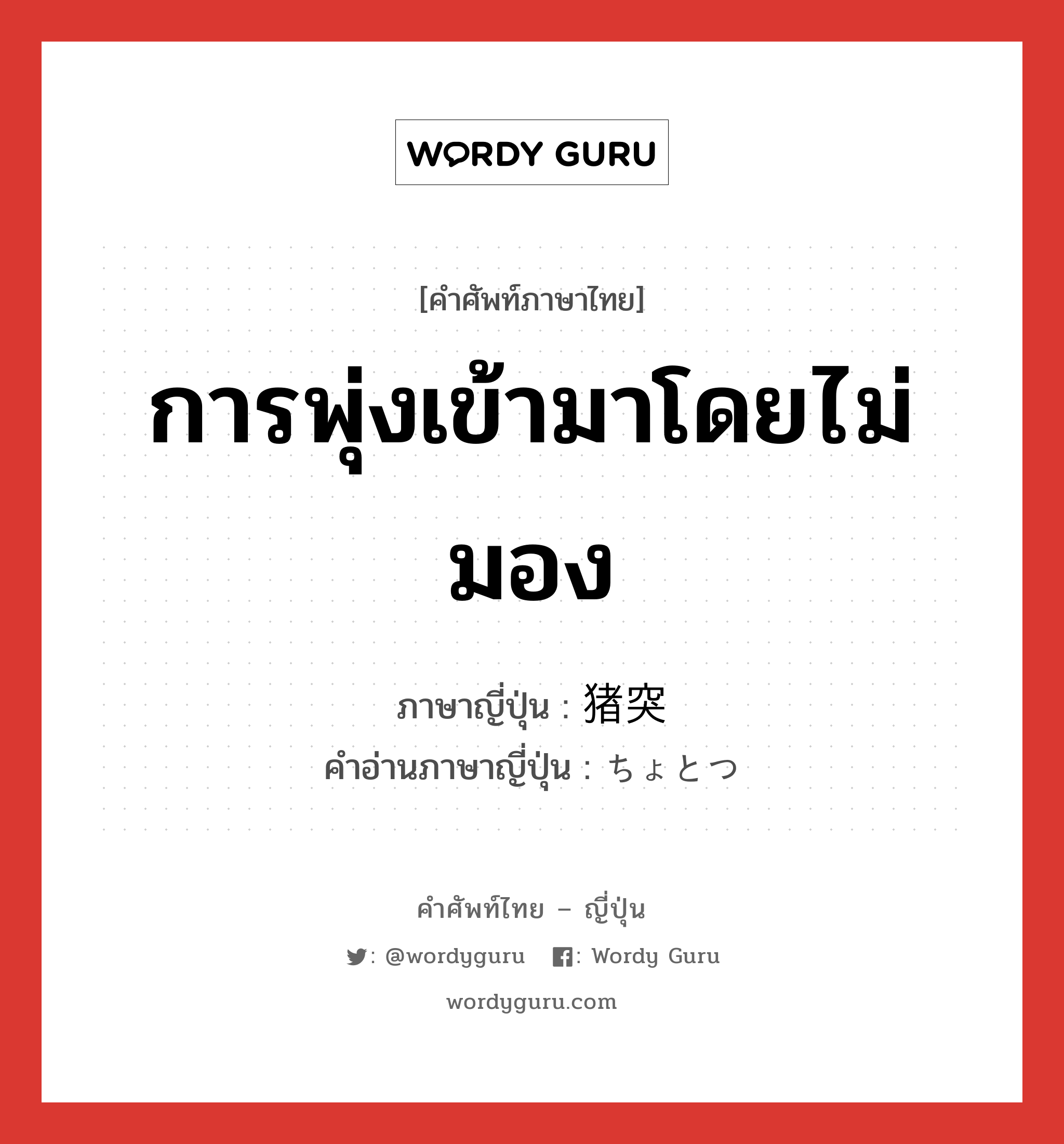 การพุ่งเข้ามาโดยไม่มอง ภาษาญี่ปุ่นคืออะไร, คำศัพท์ภาษาไทย - ญี่ปุ่น การพุ่งเข้ามาโดยไม่มอง ภาษาญี่ปุ่น 猪突 คำอ่านภาษาญี่ปุ่น ちょとつ หมวด n หมวด n