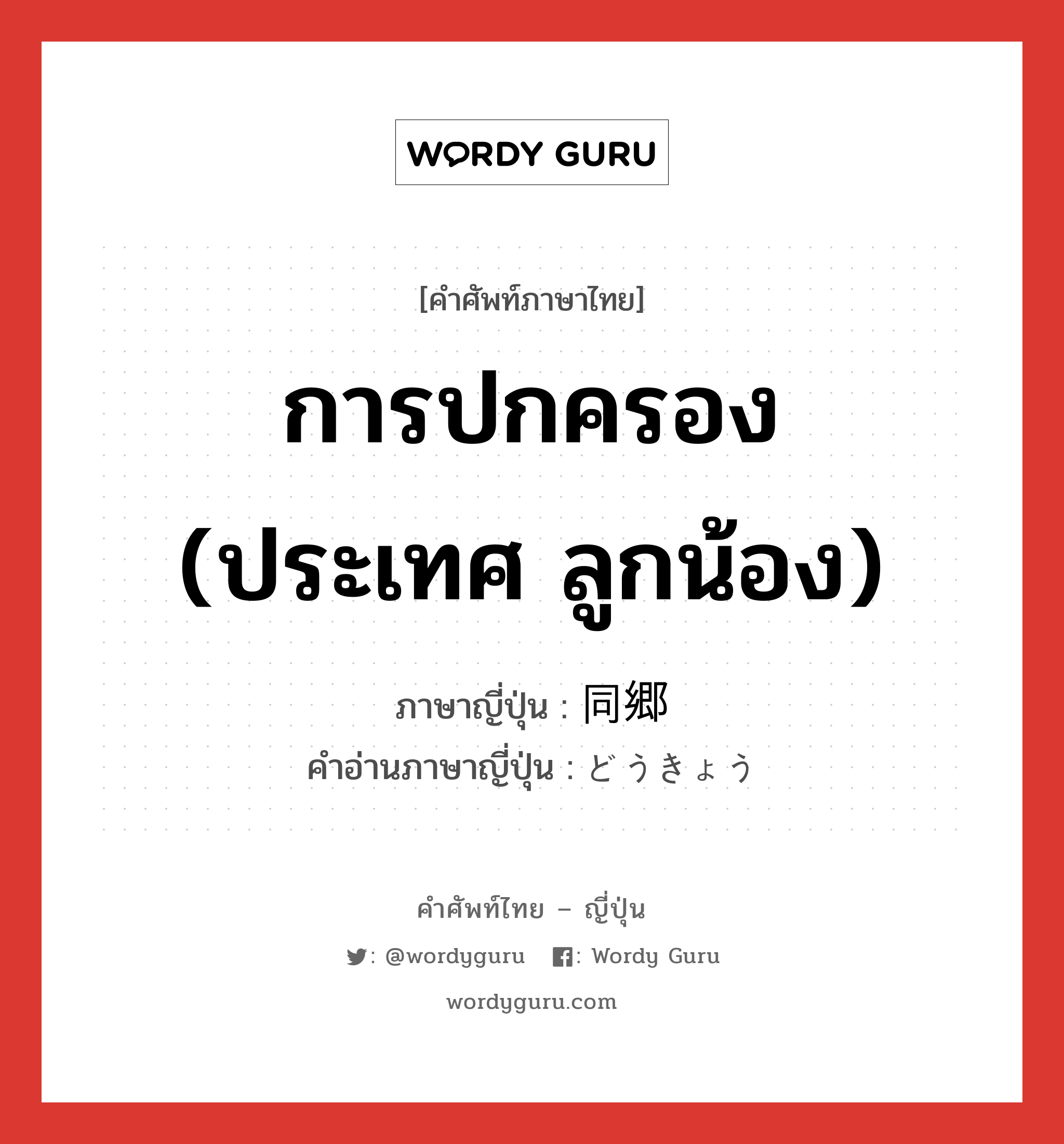 การปกครอง (ประเทศ ลูกน้อง) ภาษาญี่ปุ่นคืออะไร, คำศัพท์ภาษาไทย - ญี่ปุ่น การปกครอง (ประเทศ ลูกน้อง) ภาษาญี่ปุ่น 同郷 คำอ่านภาษาญี่ปุ่น どうきょう หมวด n หมวด n