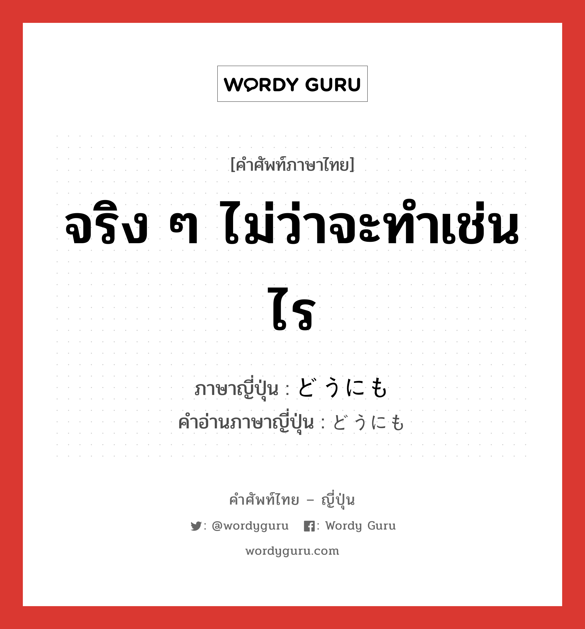 จริง ๆ ไม่ว่าจะทำเช่นไร ภาษาญี่ปุ่นคืออะไร, คำศัพท์ภาษาไทย - ญี่ปุ่น จริง ๆ ไม่ว่าจะทำเช่นไร ภาษาญี่ปุ่น どうにも คำอ่านภาษาญี่ปุ่น どうにも หมวด adv หมวด adv