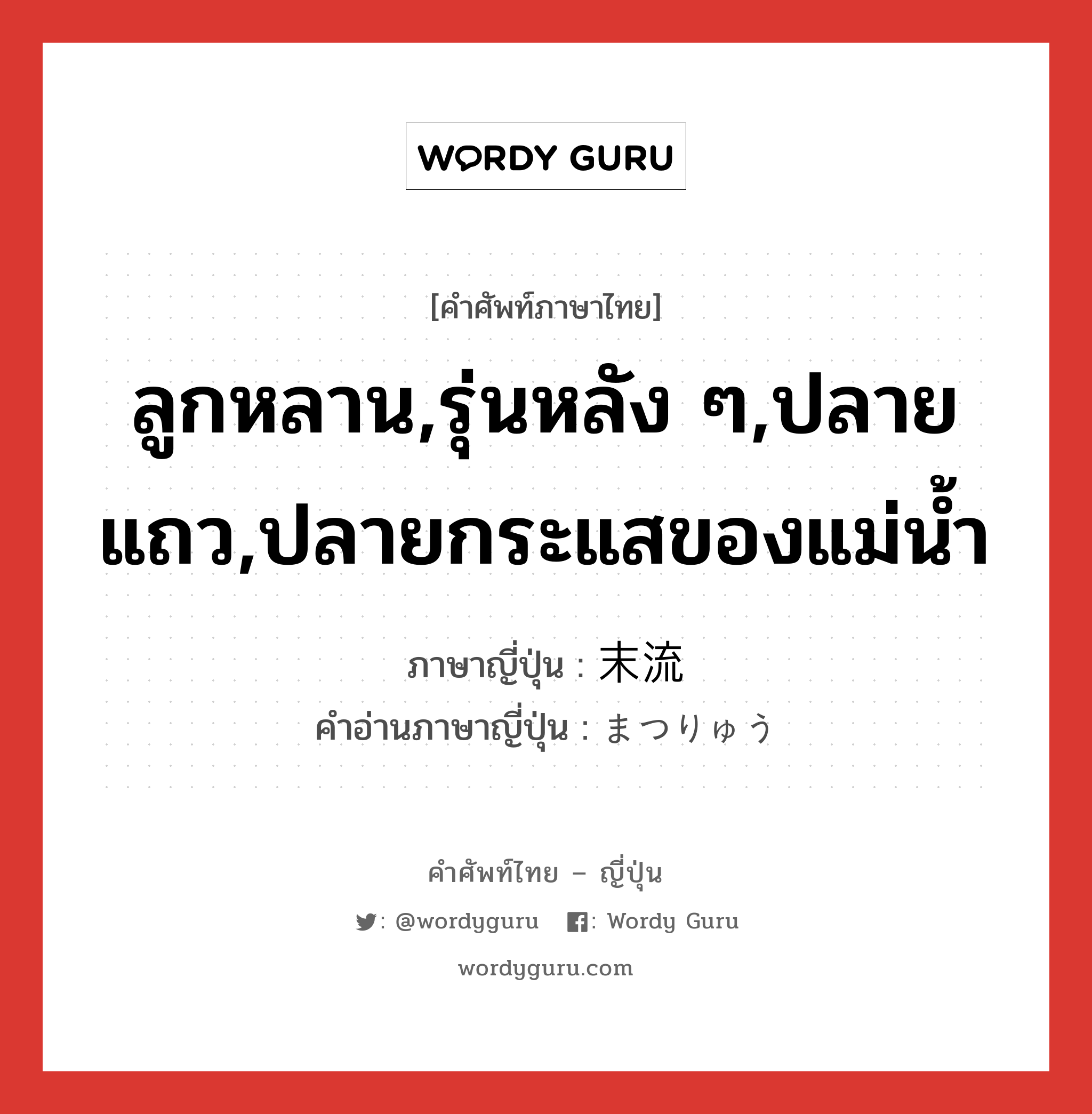 ลูกหลาน,รุ่นหลัง ๆ,ปลายแถว,ปลายกระแสของแม่น้ำ ภาษาญี่ปุ่นคืออะไร, คำศัพท์ภาษาไทย - ญี่ปุ่น ลูกหลาน,รุ่นหลัง ๆ,ปลายแถว,ปลายกระแสของแม่น้ำ ภาษาญี่ปุ่น 末流 คำอ่านภาษาญี่ปุ่น まつりゅう หมวด n หมวด n