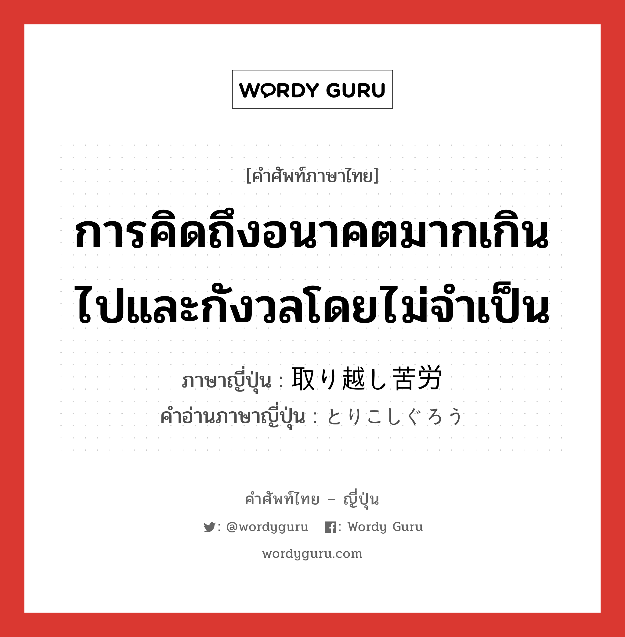 การคิดถึงอนาคตมากเกินไปและกังวลโดยไม่จำเป็น ภาษาญี่ปุ่นคืออะไร, คำศัพท์ภาษาไทย - ญี่ปุ่น การคิดถึงอนาคตมากเกินไปและกังวลโดยไม่จำเป็น ภาษาญี่ปุ่น 取り越し苦労 คำอ่านภาษาญี่ปุ่น とりこしぐろう หมวด n หมวด n