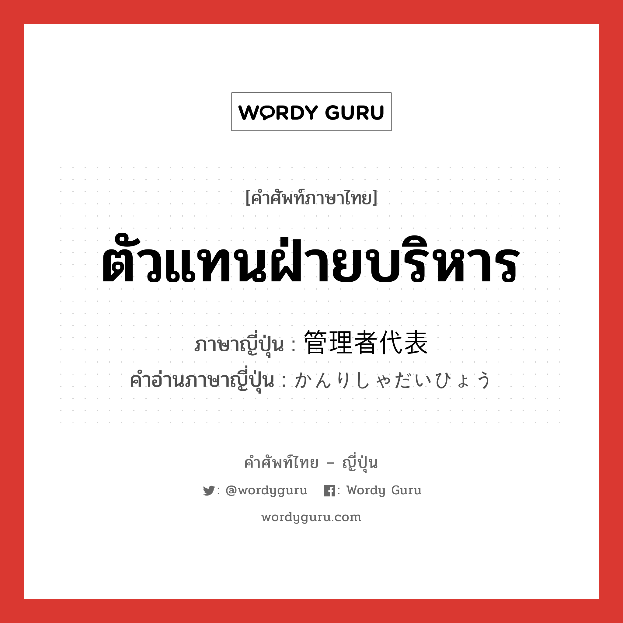 ตัวแทนฝ่ายบริหาร ภาษาญี่ปุ่นคืออะไร, คำศัพท์ภาษาไทย - ญี่ปุ่น ตัวแทนฝ่ายบริหาร ภาษาญี่ปุ่น 管理者代表 คำอ่านภาษาญี่ปุ่น かんりしゃだいひょう หมวด n หมวด n