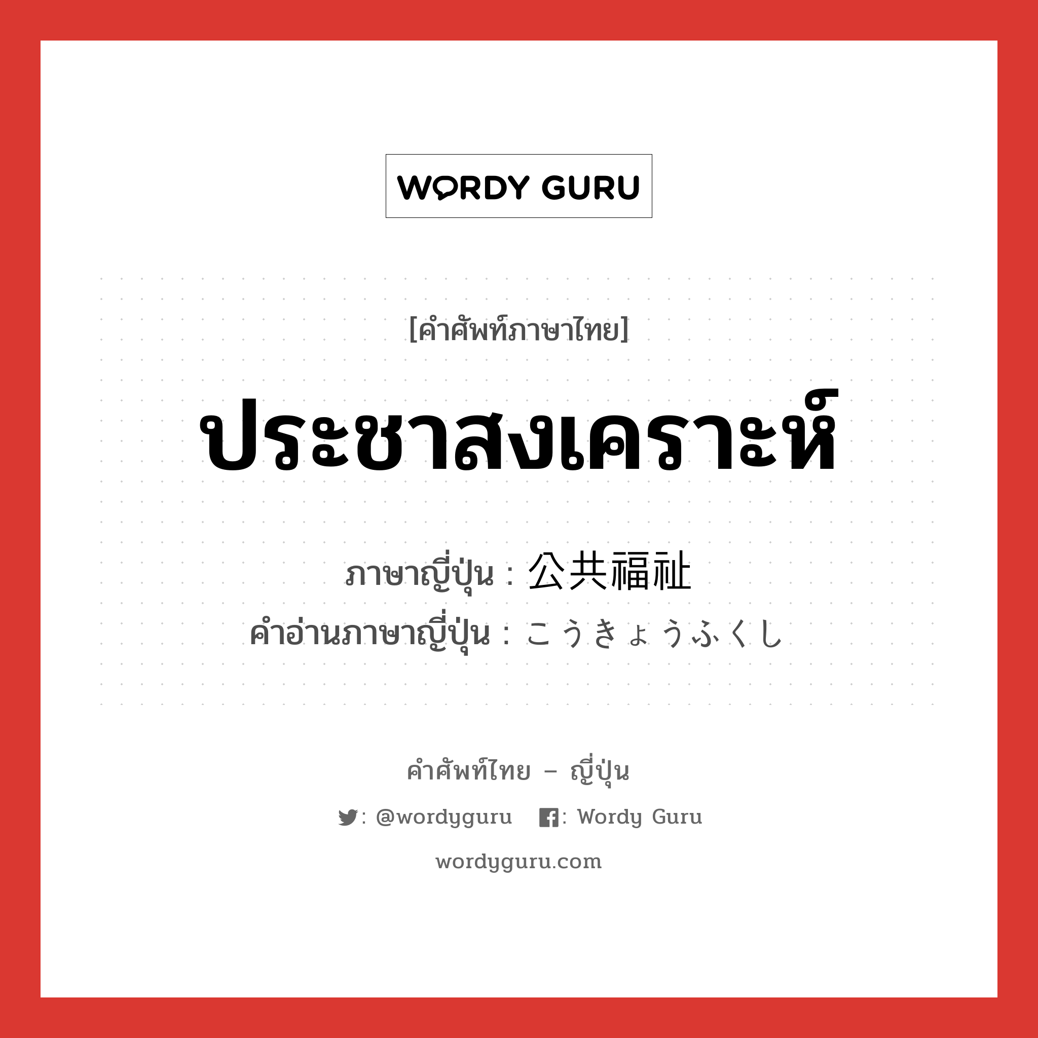 ประชาสงเคราะห์ ภาษาญี่ปุ่นคืออะไร, คำศัพท์ภาษาไทย - ญี่ปุ่น ประชาสงเคราะห์ ภาษาญี่ปุ่น 公共福祉 คำอ่านภาษาญี่ปุ่น こうきょうふくし หมวด n หมวด n