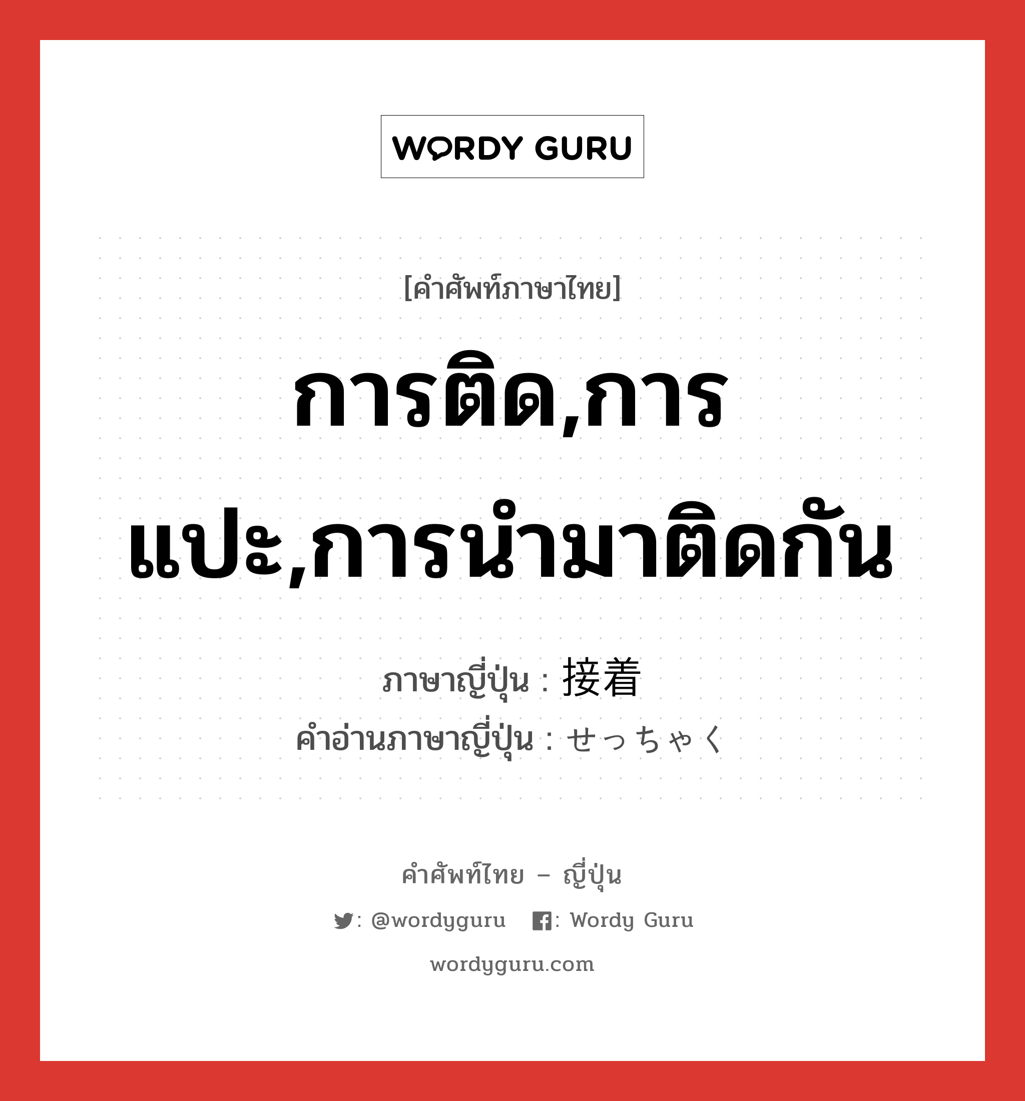 การติด,การแปะ,การนำมาติดกัน ภาษาญี่ปุ่นคืออะไร, คำศัพท์ภาษาไทย - ญี่ปุ่น การติด,การแปะ,การนำมาติดกัน ภาษาญี่ปุ่น 接着 คำอ่านภาษาญี่ปุ่น せっちゃく หมวด n หมวด n