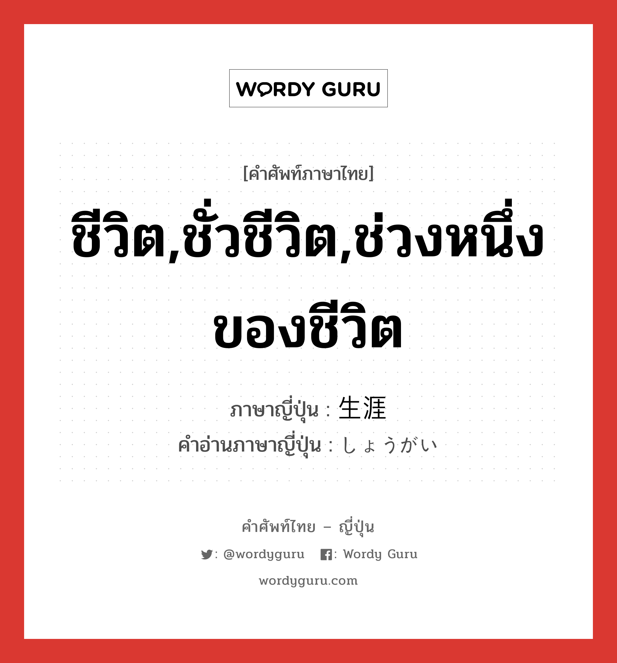 ชีวิต,ชั่วชีวิต,ช่วงหนึ่งของชีวิต ภาษาญี่ปุ่นคืออะไร, คำศัพท์ภาษาไทย - ญี่ปุ่น ชีวิต,ชั่วชีวิต,ช่วงหนึ่งของชีวิต ภาษาญี่ปุ่น 生涯 คำอ่านภาษาญี่ปุ่น しょうがい หมวด n-adv หมวด n-adv