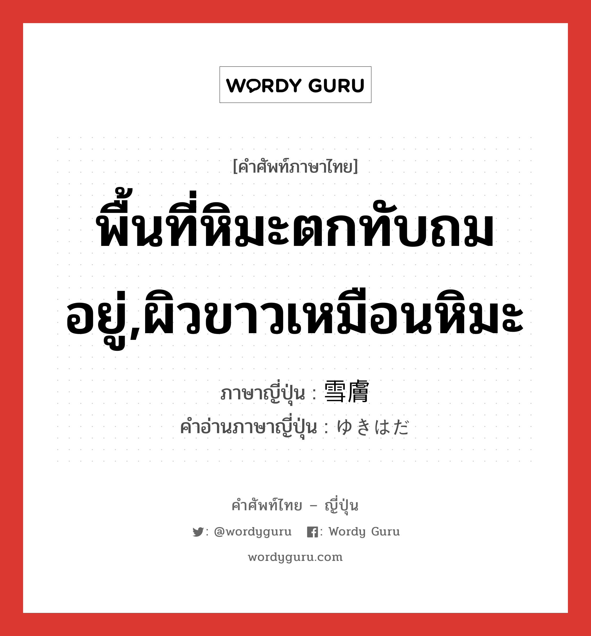 พื้นที่หิมะตกทับถมอยู่,ผิวขาวเหมือนหิมะ ภาษาญี่ปุ่นคืออะไร, คำศัพท์ภาษาไทย - ญี่ปุ่น พื้นที่หิมะตกทับถมอยู่,ผิวขาวเหมือนหิมะ ภาษาญี่ปุ่น 雪膚 คำอ่านภาษาญี่ปุ่น ゆきはだ หมวด n หมวด n