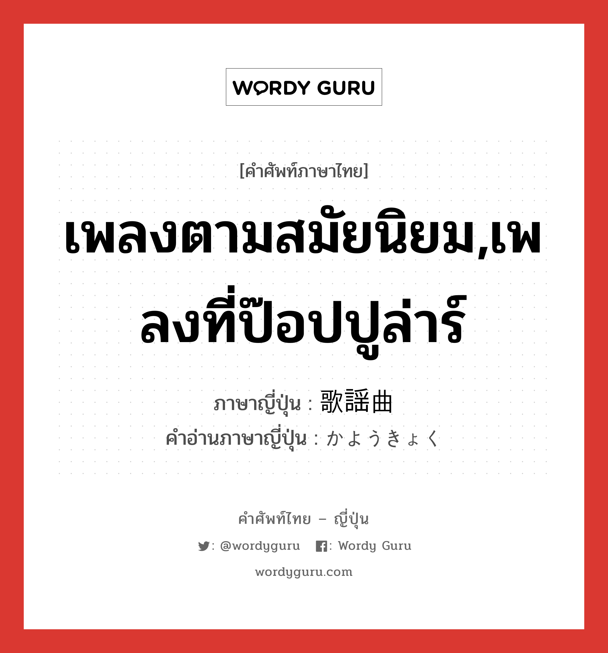 เพลงตามสมัยนิยม,เพลงที่ป๊อปปูล่าร์ ภาษาญี่ปุ่นคืออะไร, คำศัพท์ภาษาไทย - ญี่ปุ่น เพลงตามสมัยนิยม,เพลงที่ป๊อปปูล่าร์ ภาษาญี่ปุ่น 歌謡曲 คำอ่านภาษาญี่ปุ่น かようきょく หมวด n หมวด n